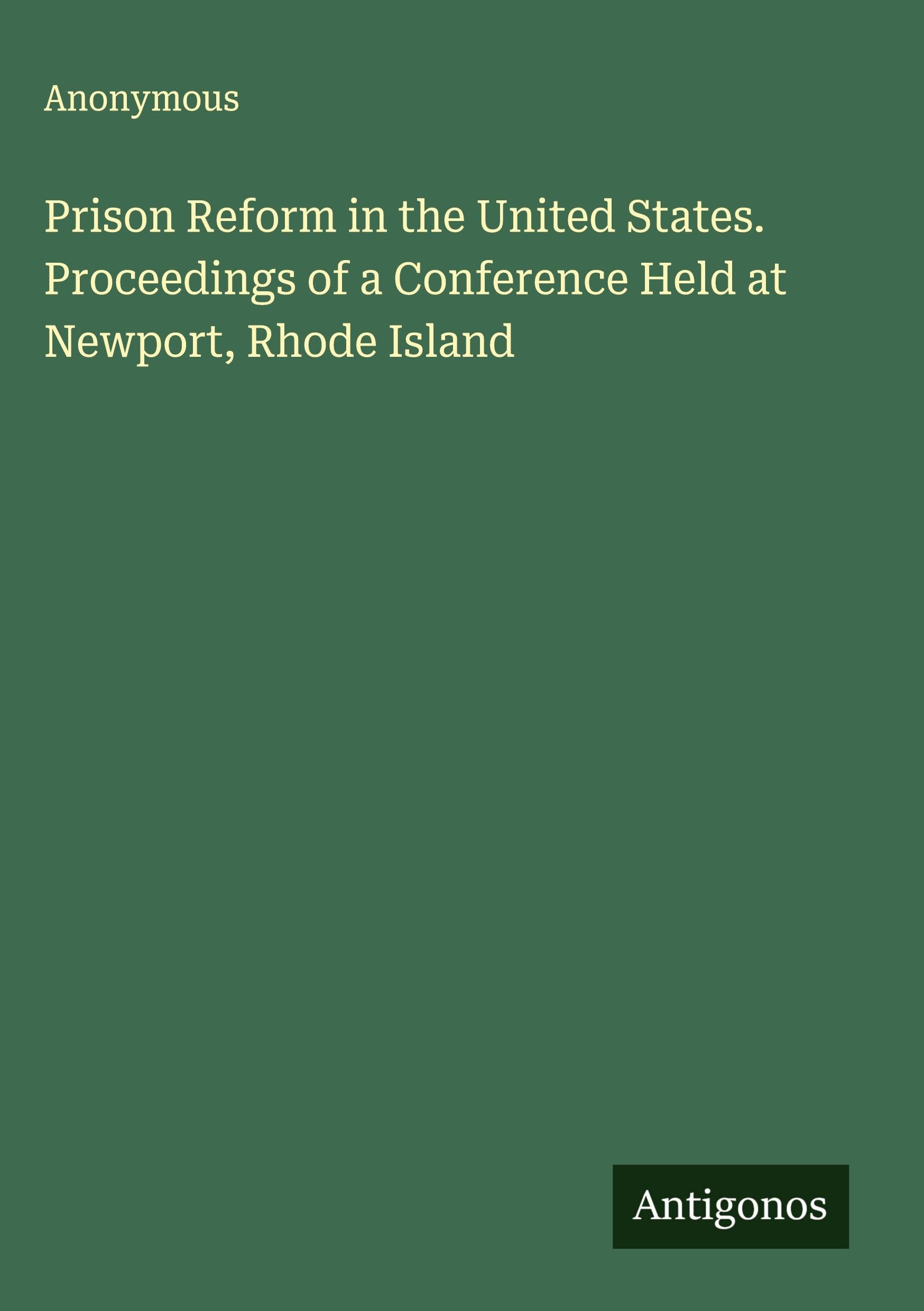 Prison Reform in the United States. Proceedings of a Conference Held at Newport, Rhode Island Classics