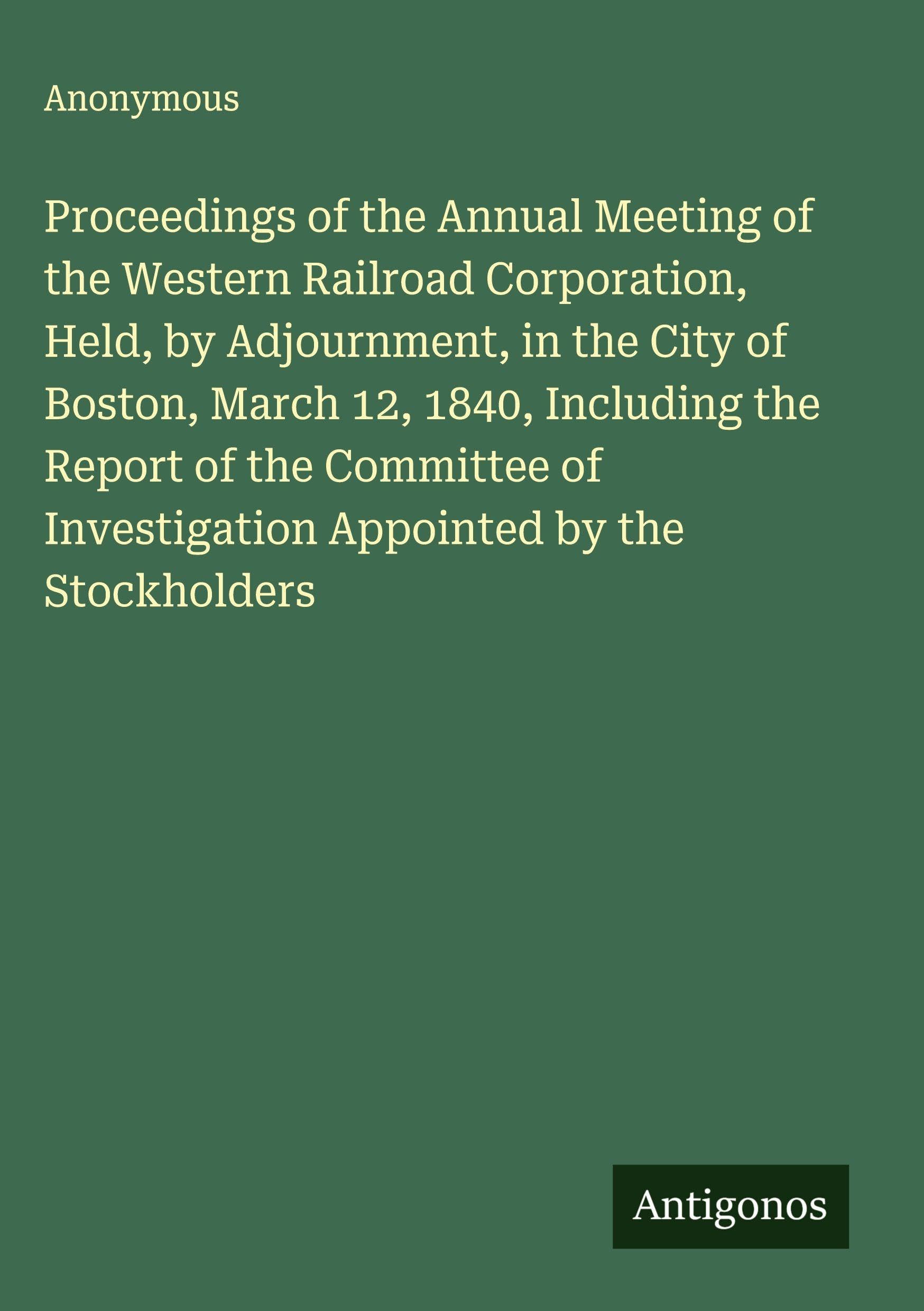 Proceedings of the Annual Meeting of the Western Railroad Corporation, Held, by Adjournment, in the City of Boston, March 12, 1840, Including the Report of the Committee of Investigation Appointed by the Stockholders Classics