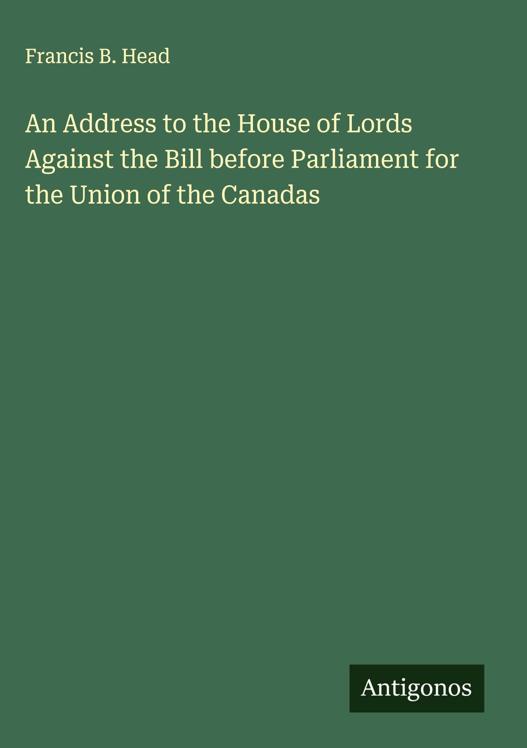 An Address to the House of Lords Against the Bill before Parliament for the Union of the Canadas Classics