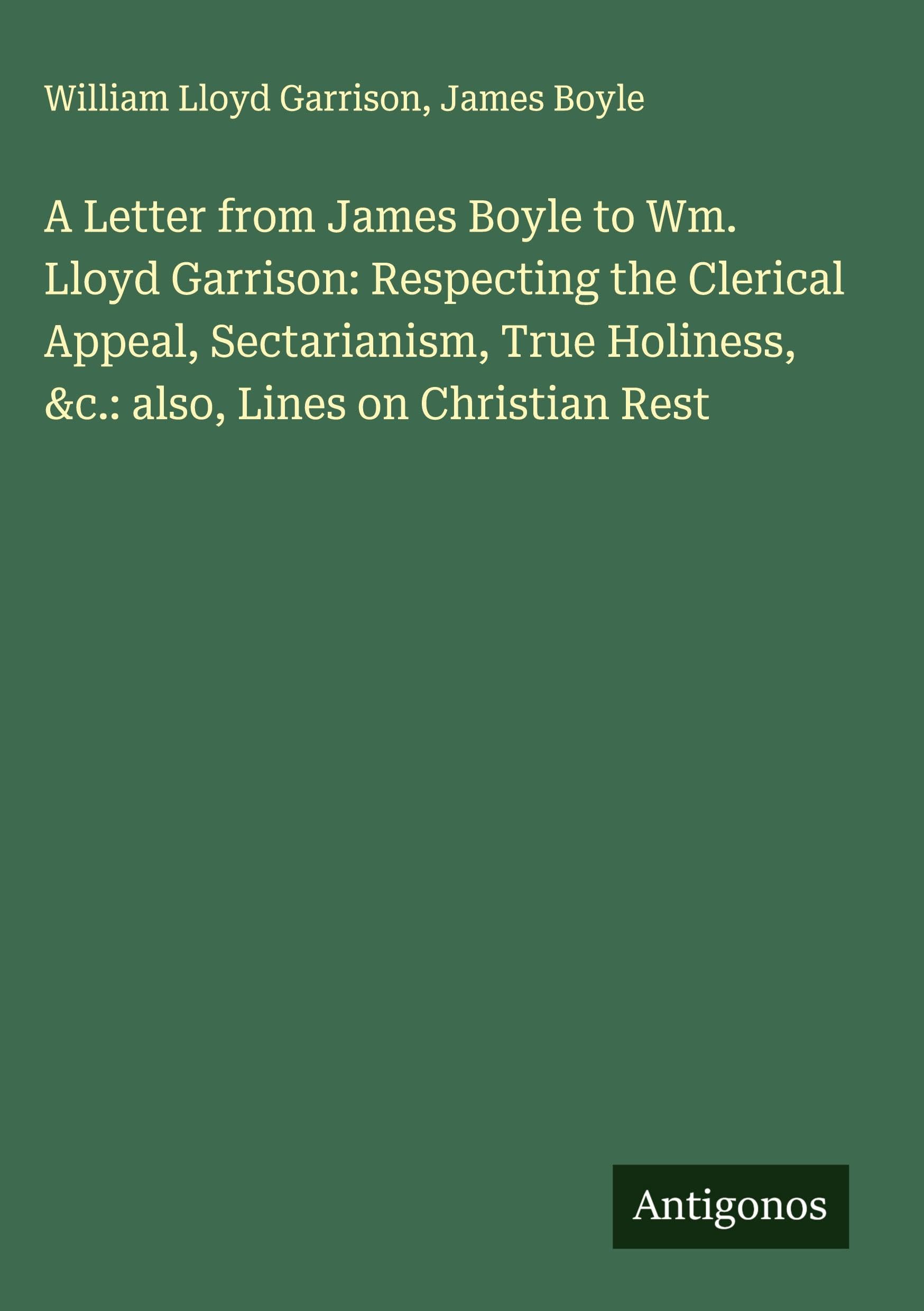 A Letter from James Boyle to Wm. Lloyd Garrison: Respecting the Clerical Appeal, Sectarianism, True Holiness, &c.: also, Lines on Christian Rest Classics