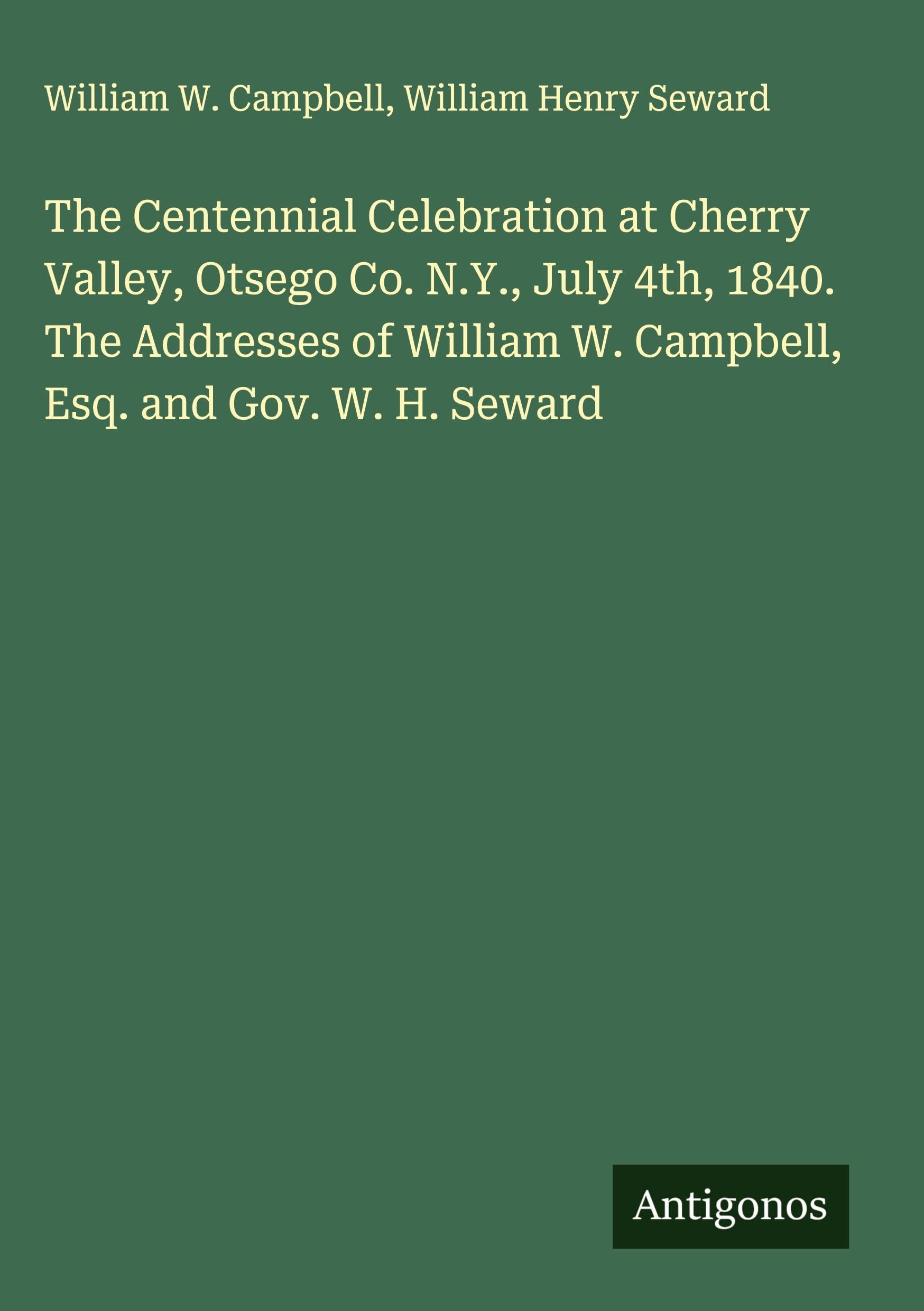The Centennial Celebration at Cherry Valley, Otsego Co. N.Y., July 4th, 1840. The Addresses of William W. Campbell, Esq. and Gov. W. H. Seward Classics