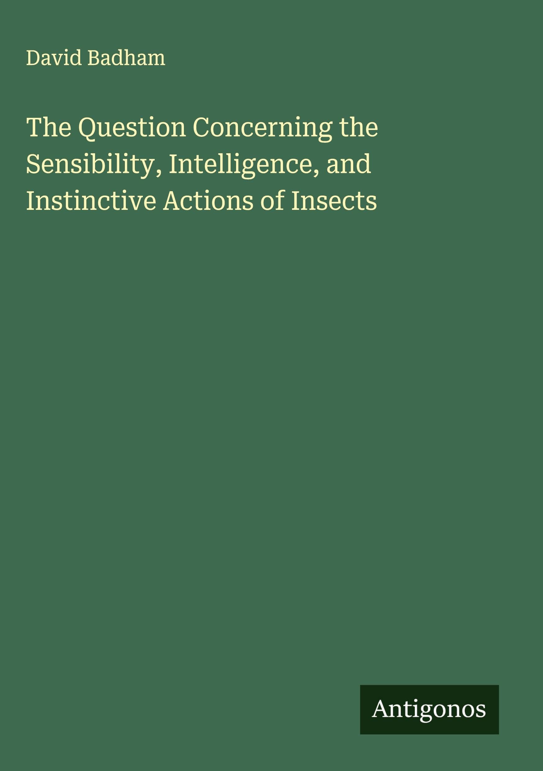 The Question Concerning the Sensibility, Intelligence, and Instinctive Actions of Insects Classics