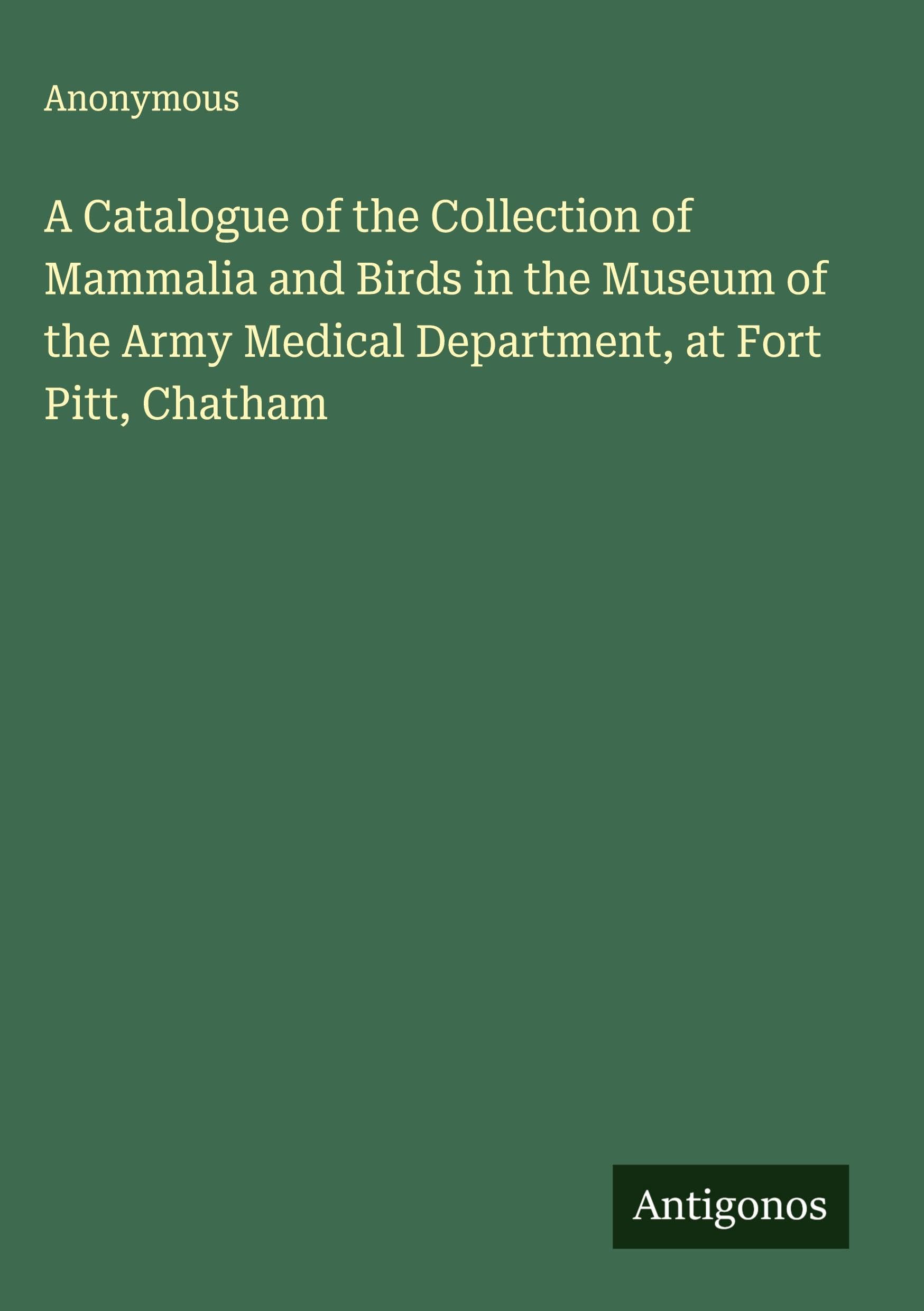 A Catalogue of the Collection of Mammalia and Birds in the Museum of the Army Medical Department, at Fort Pitt, Chatham Classics