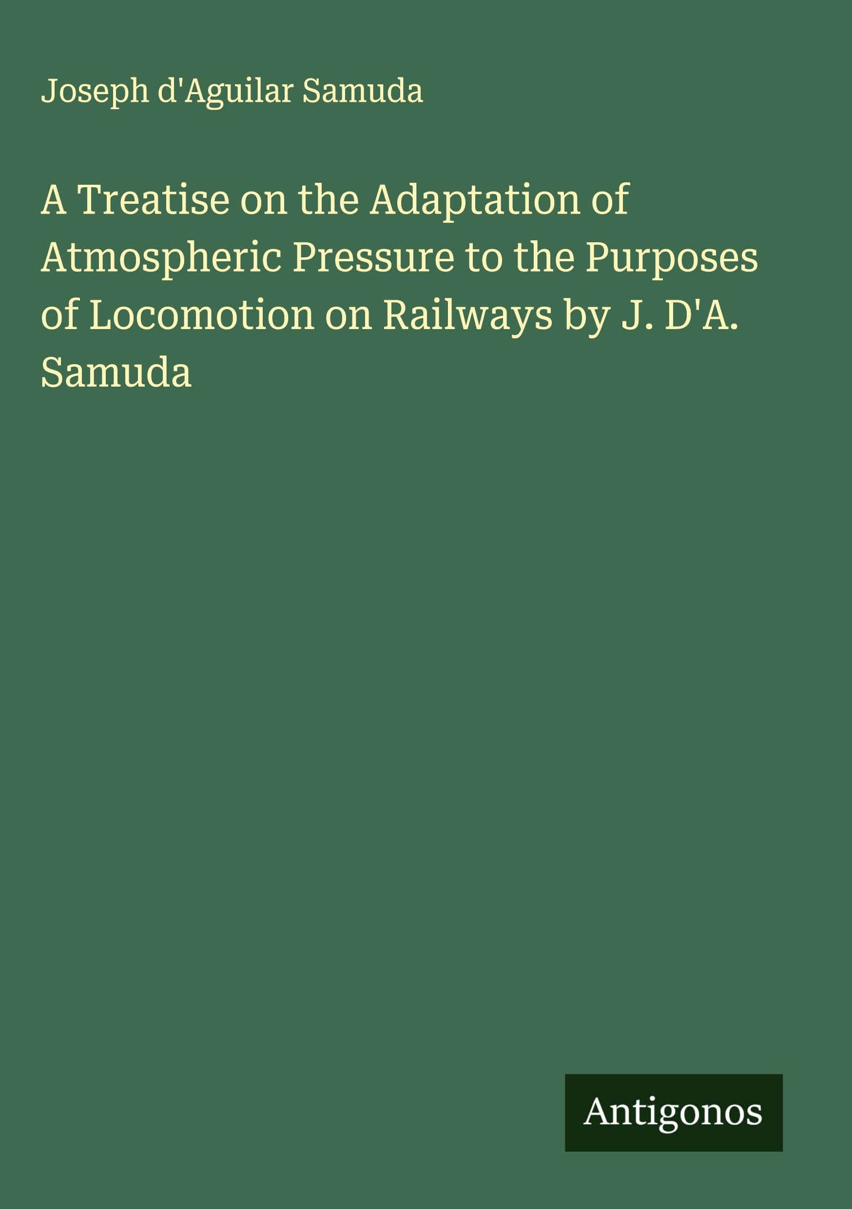A Treatise on the Adaptation of Atmospheric Pressure to the Purposes of Locomotion on Railways by J. D'A. Samuda Classics
