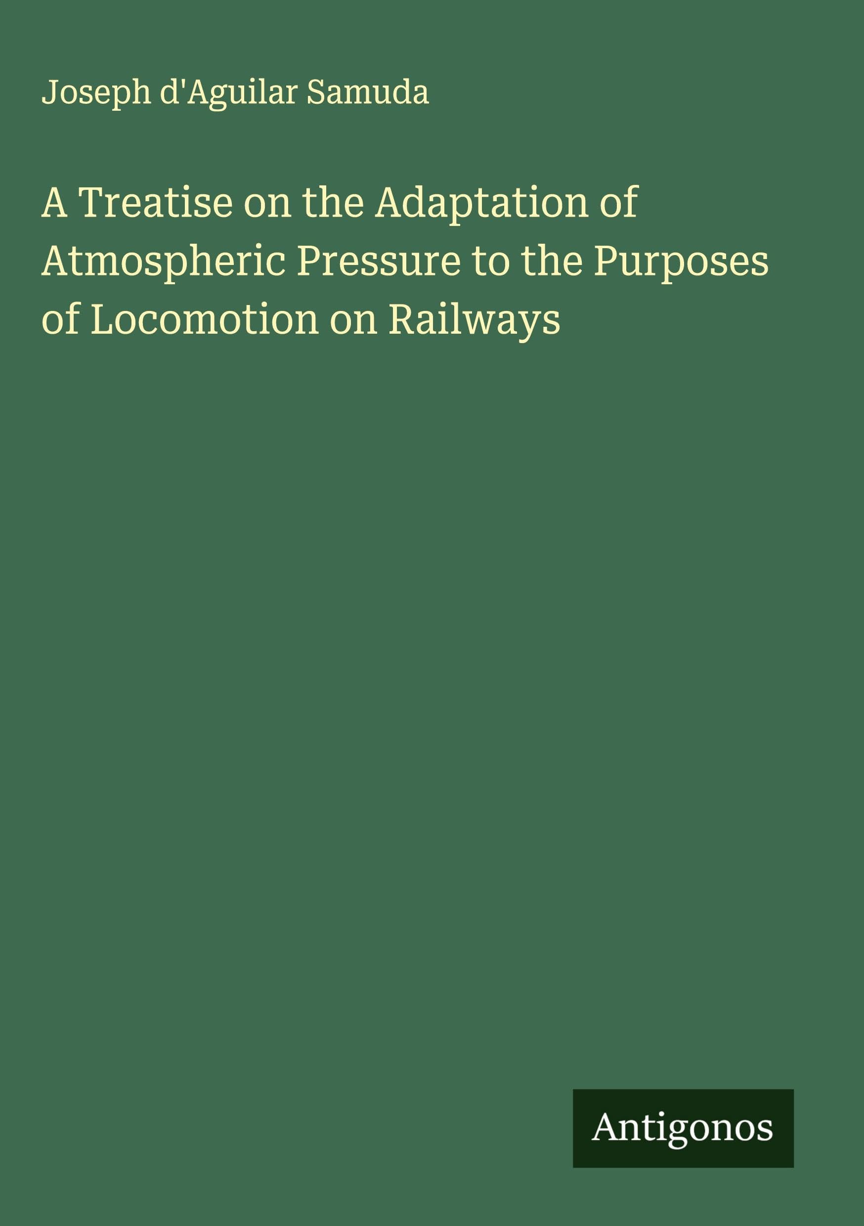 A Treatise on the Adaptation of Atmospheric Pressure to the Purposes of Locomotion on Railways Classics
