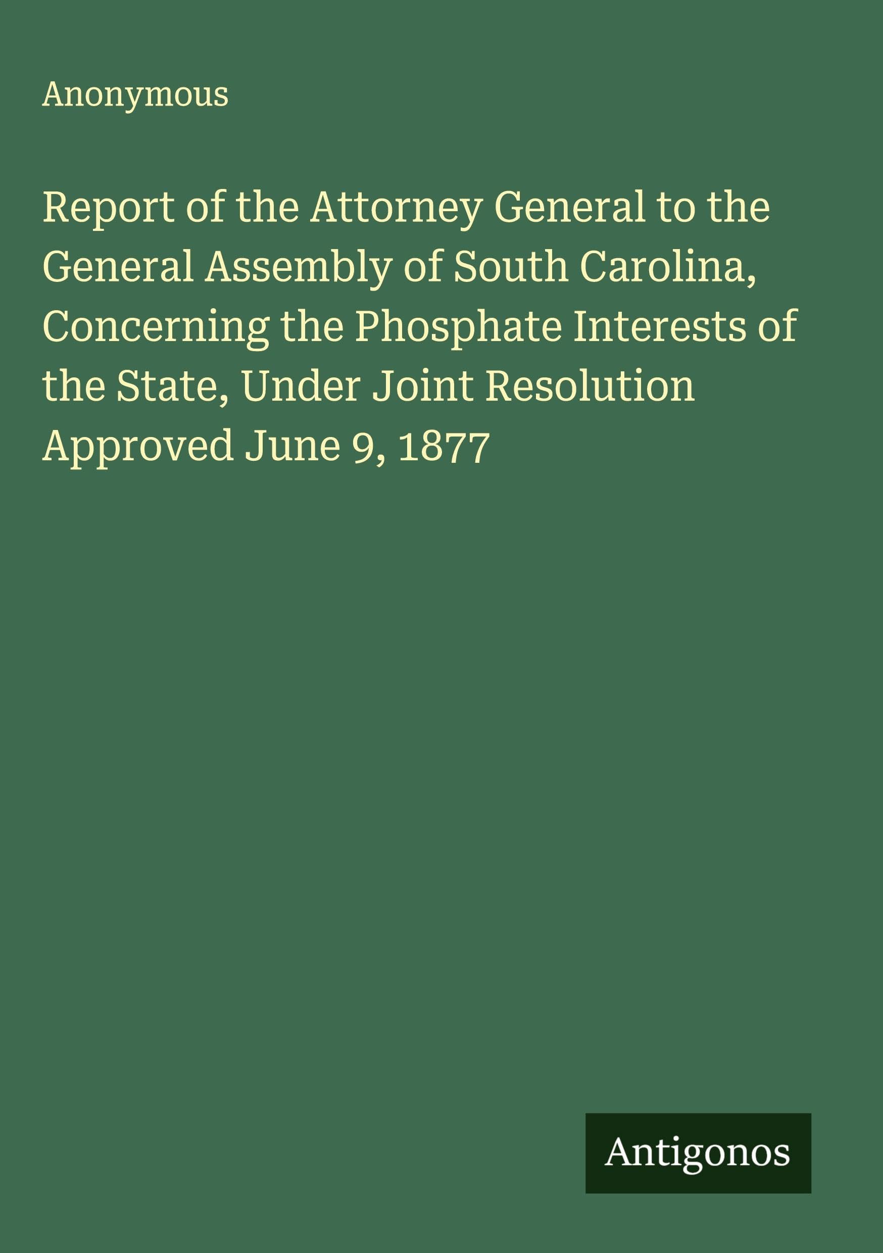 Report of the Attorney General to the General Assembly of South Carolina, Concerning the Phosphate Interests of the State, Under Joint Resolution Approved June 9, 1877 Classics