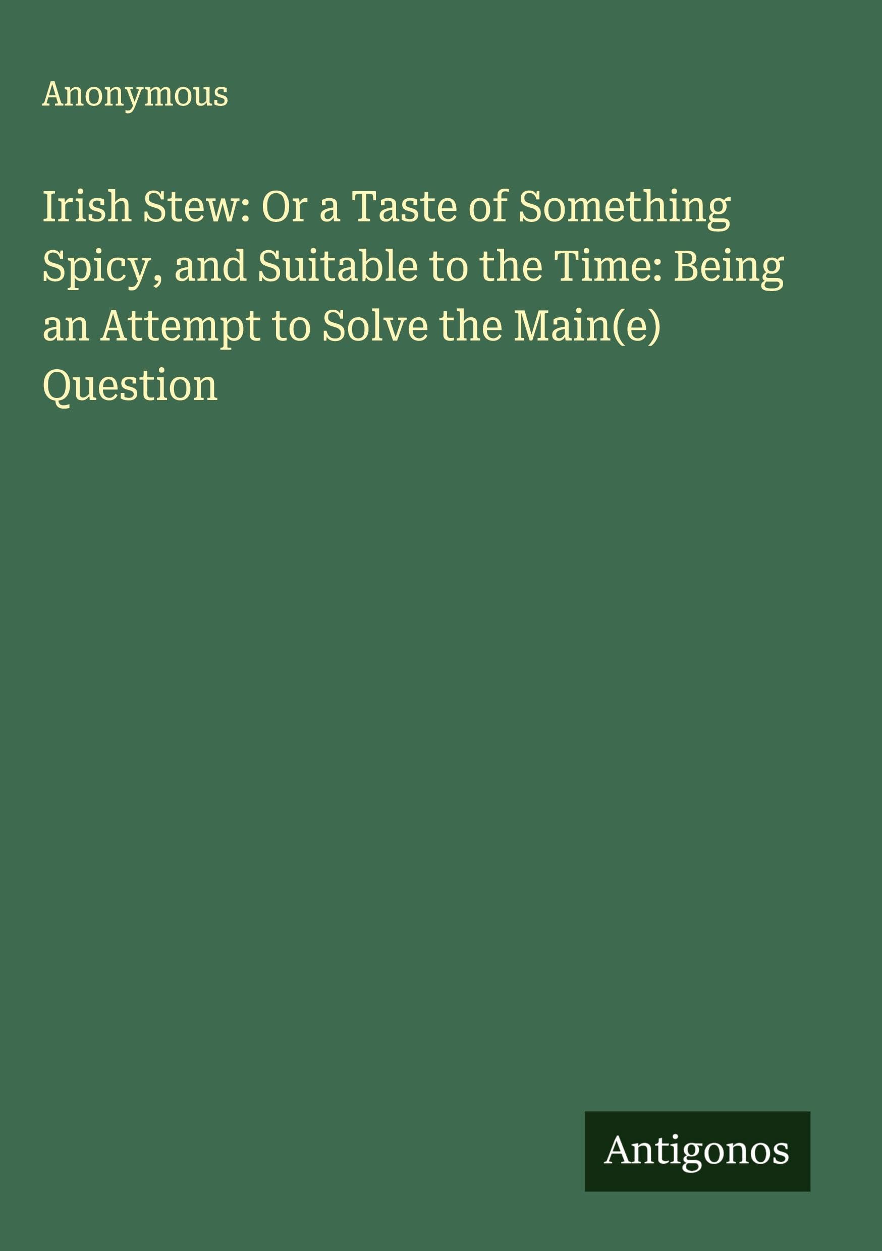 Irish Stew: Or a Taste of Something Spicy, and Suitable to the Time: Being an Attempt to Solve the Main(e) Question Classics