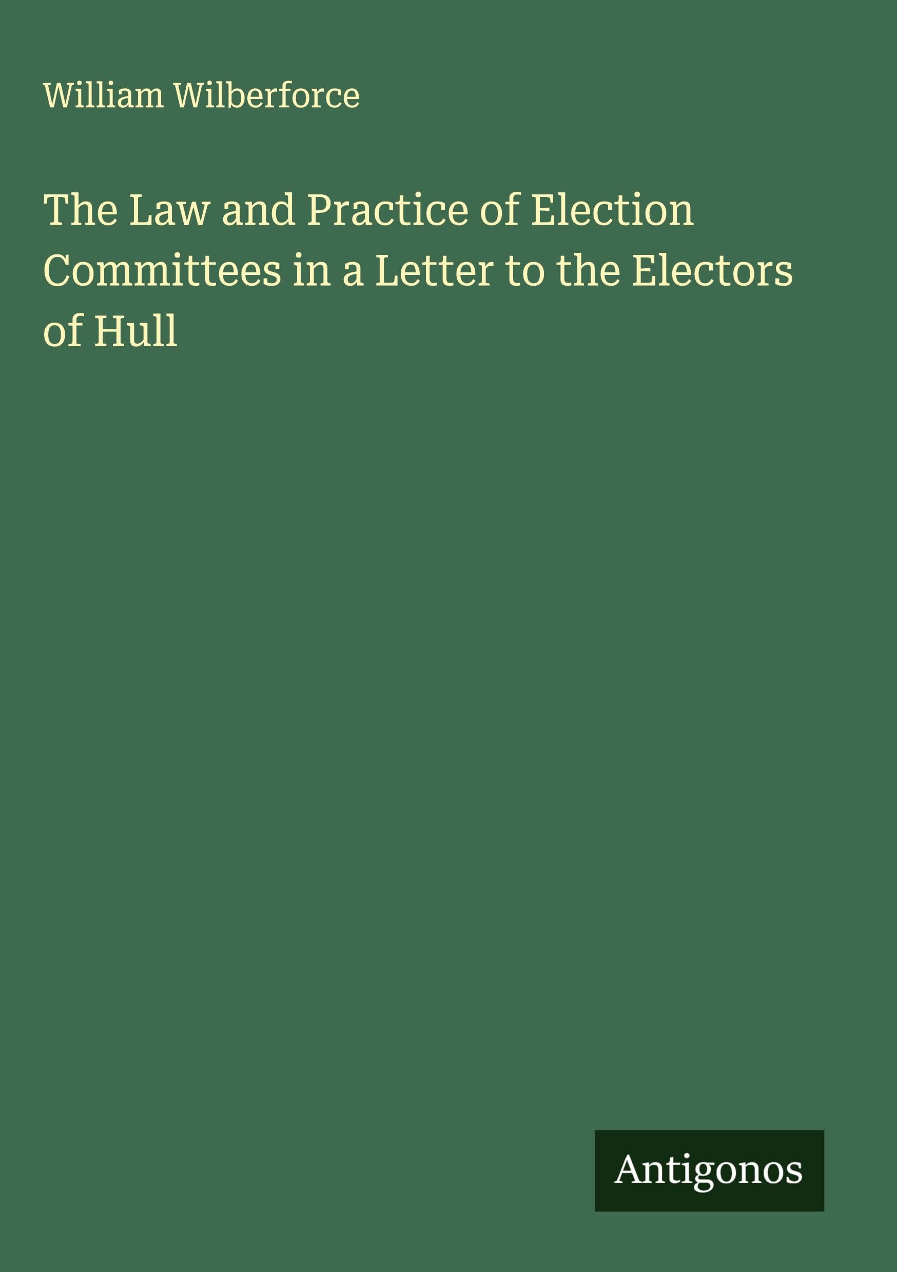 The Law and Practice of Election Committees in a Letter to the Electors of Hull Classics