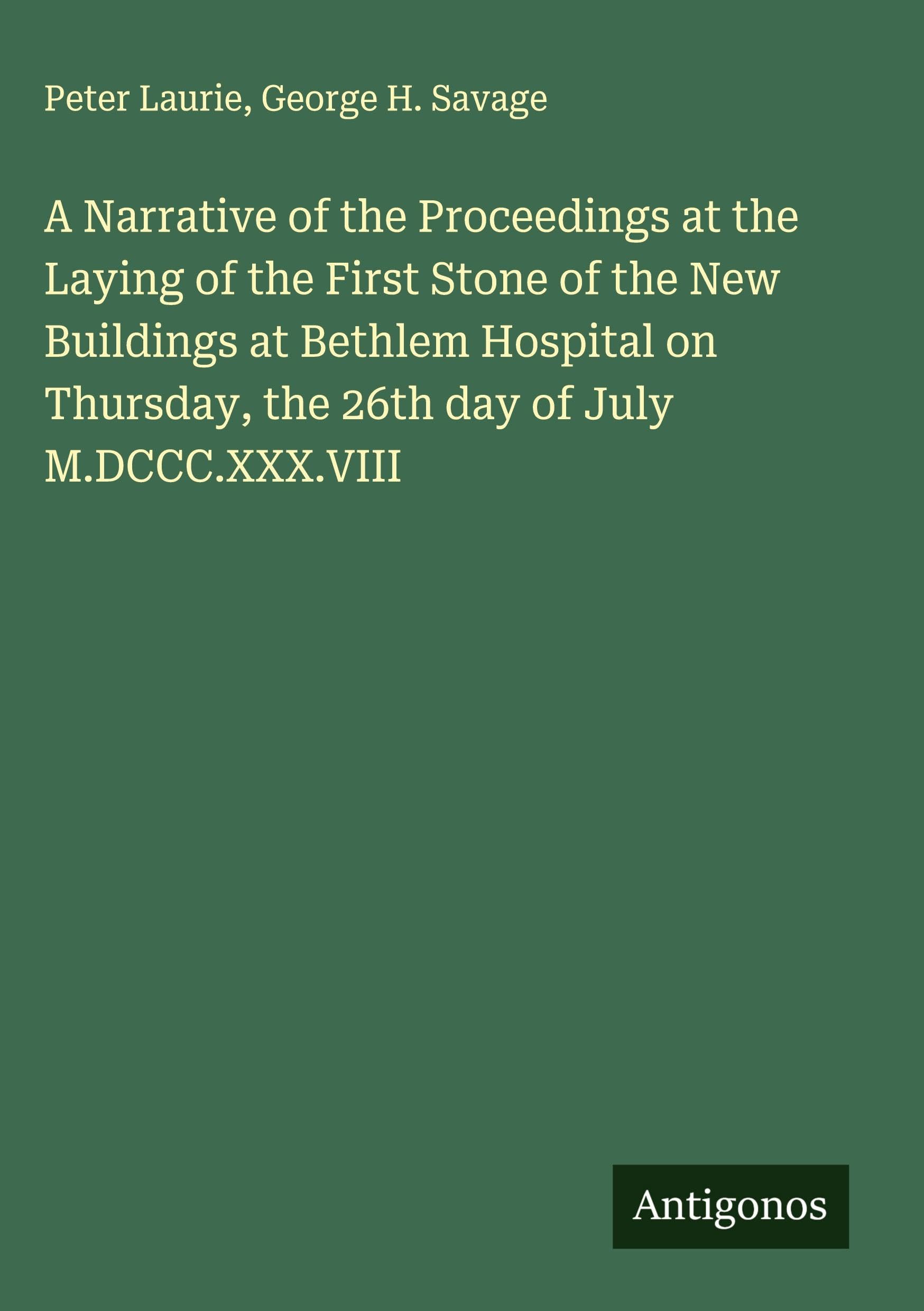 A Narrative of the Proceedings at the Laying of the First Stone of the New Buildings at Bethlem Hospital on Thursday, the 26th day of July M.DCCC.XXX.VIII Classics