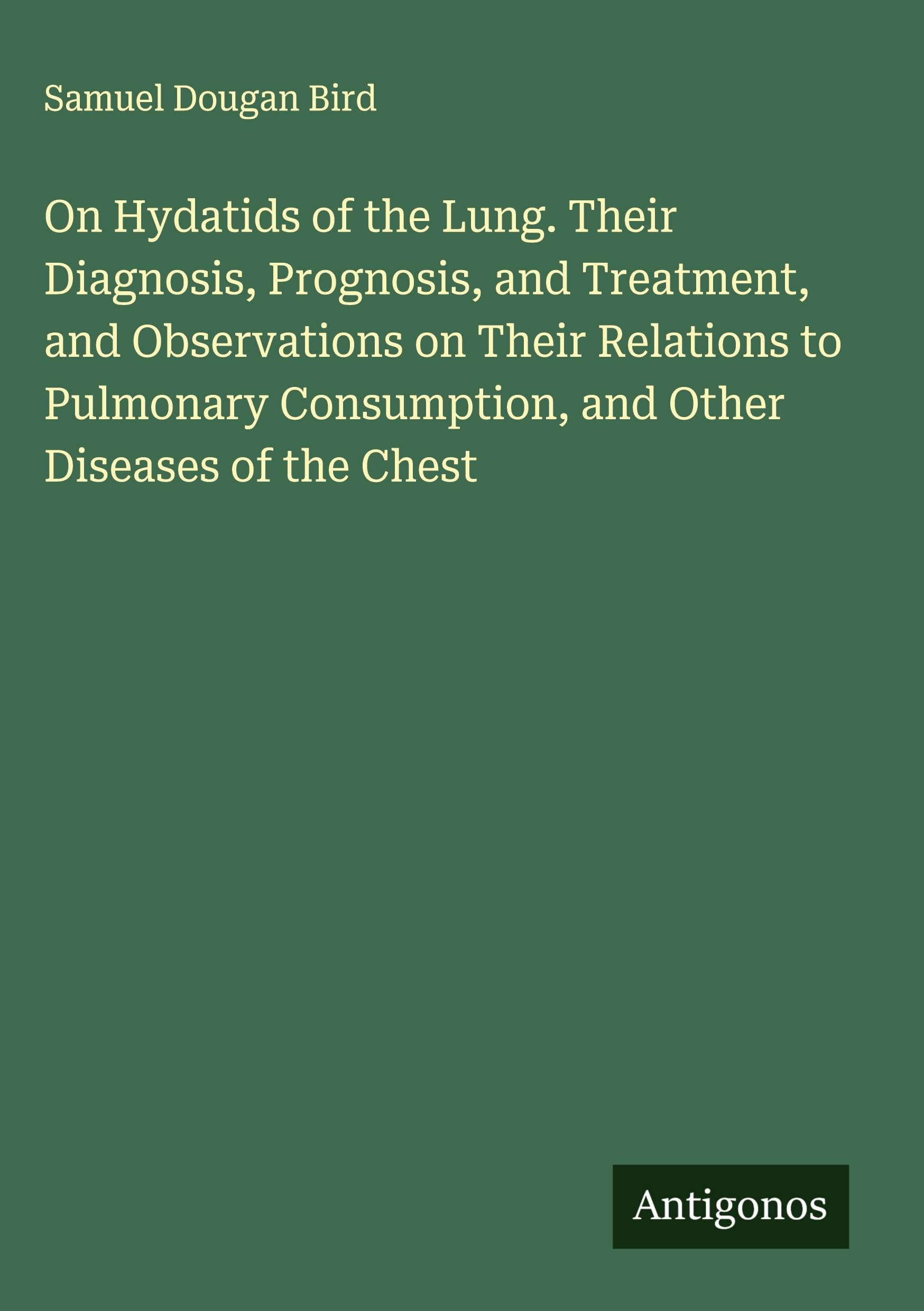 On Hydatids of the Lung. Their Diagnosis, Prognosis, and Treatment, and Observations on Their Relations to Pulmonary Consumption, and Other Diseases of the Chest Classics