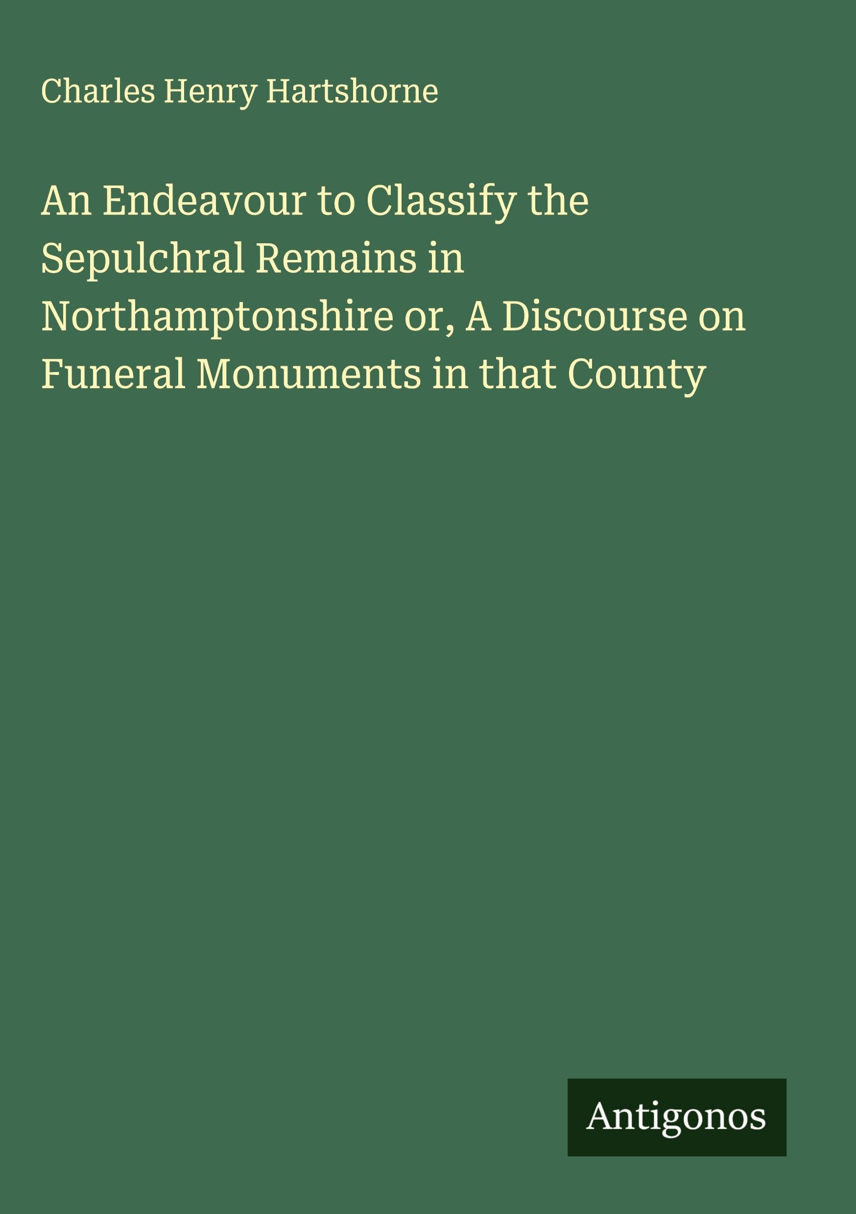 An Endeavour to Classify the Sepulchral Remains in Northamptonshire or, A Discourse on Funeral Monuments in that County Classics