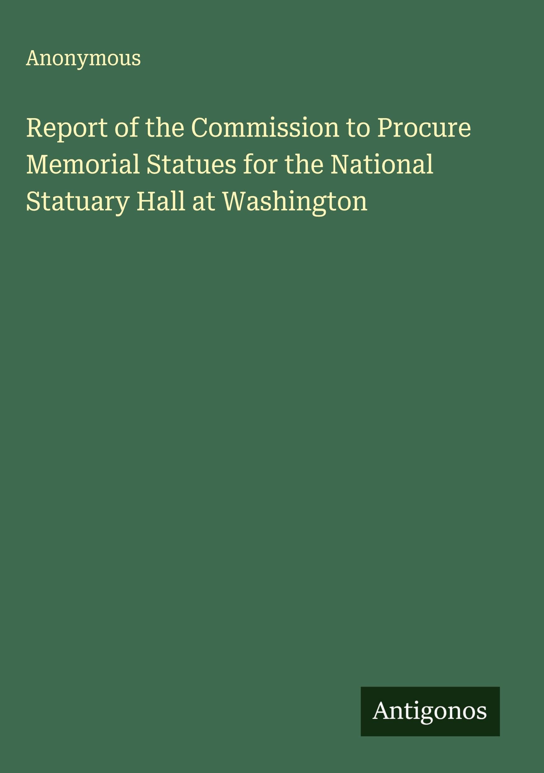 Report of the Commission to Procure Memorial Statues for the National Statuary Hall at Washington Classics