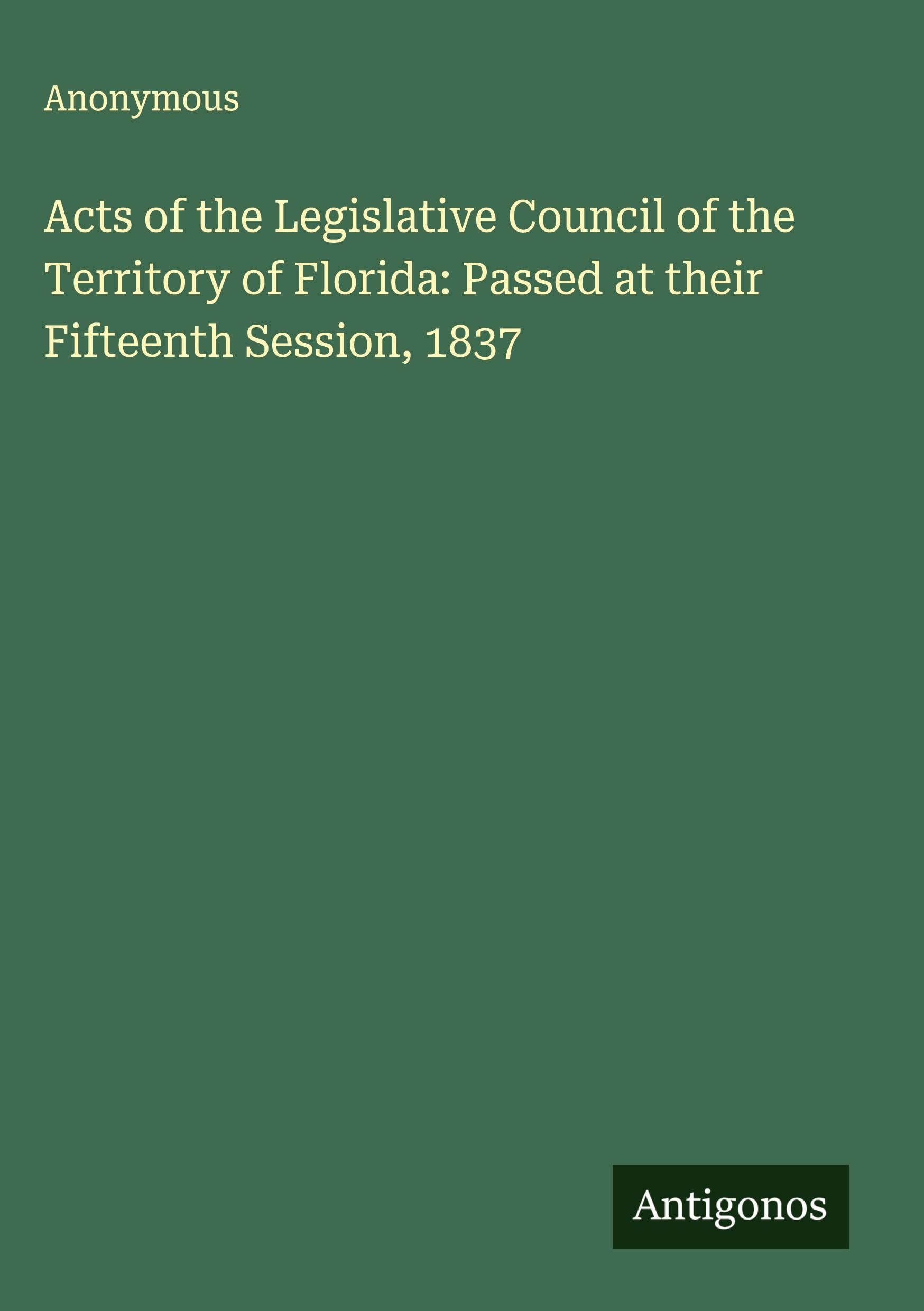 Acts of the Legislative Council of the Territory of Florida: Passed at their Fifteenth Session, 1837 Classics