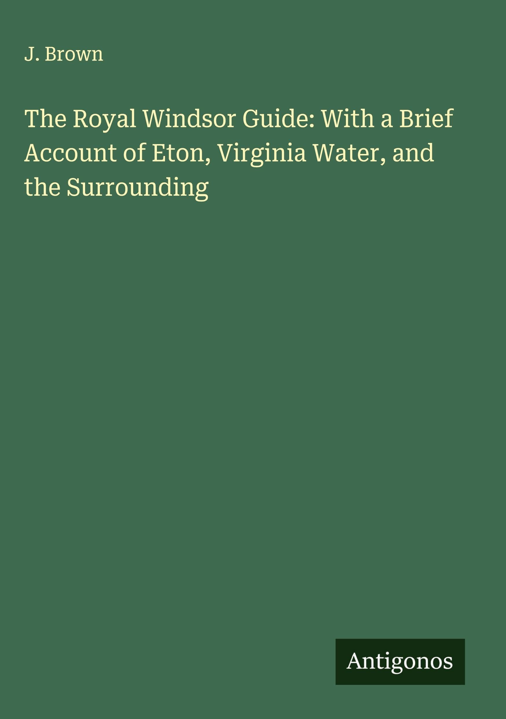 The Royal Windsor Guide: With a Brief Account of Eton, Virginia Water, and the Surrounding Classics