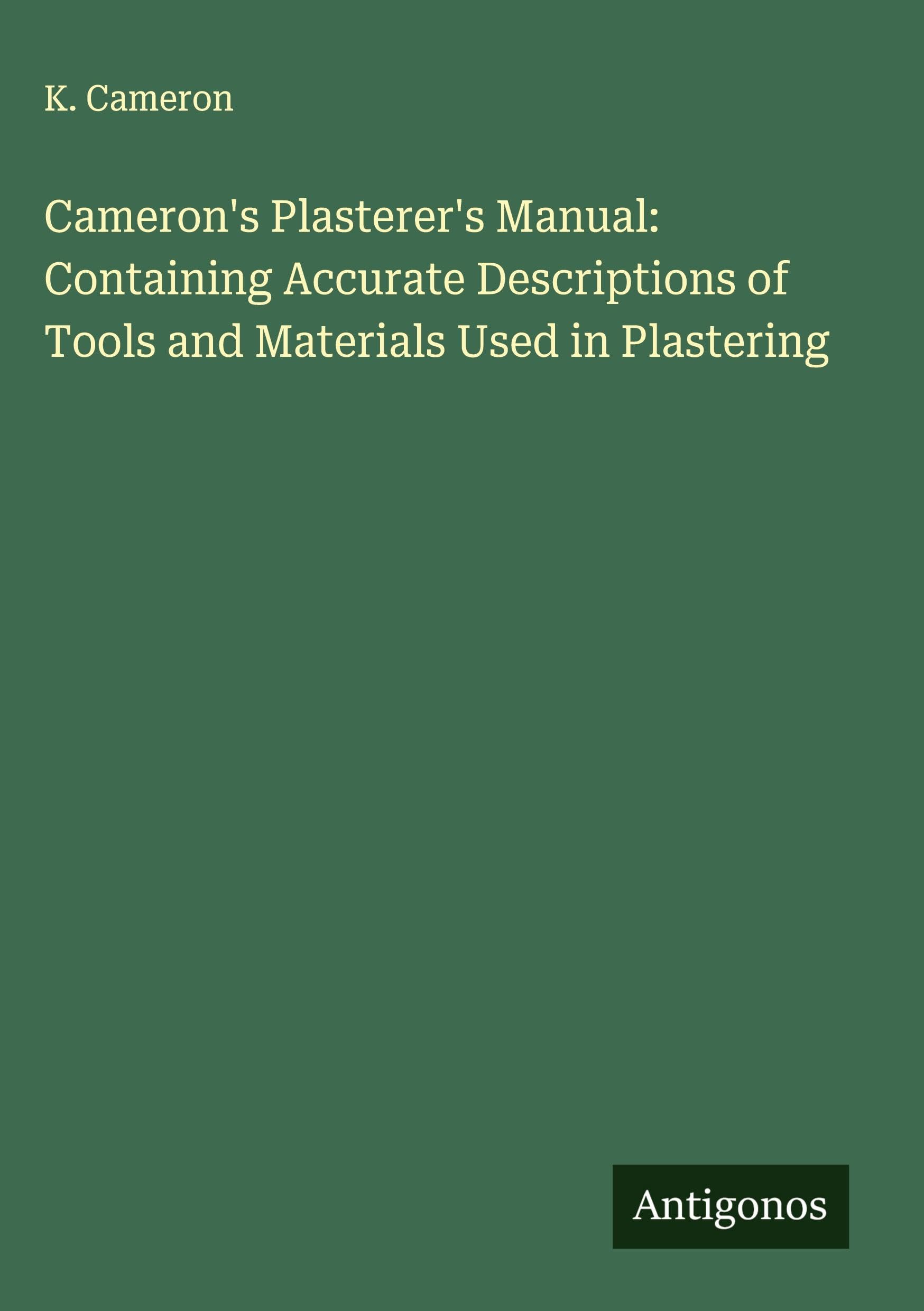 Cameron's Plasterer's Manual: Containing Accurate Descriptions of Tools and Materials Used in Plastering Classics