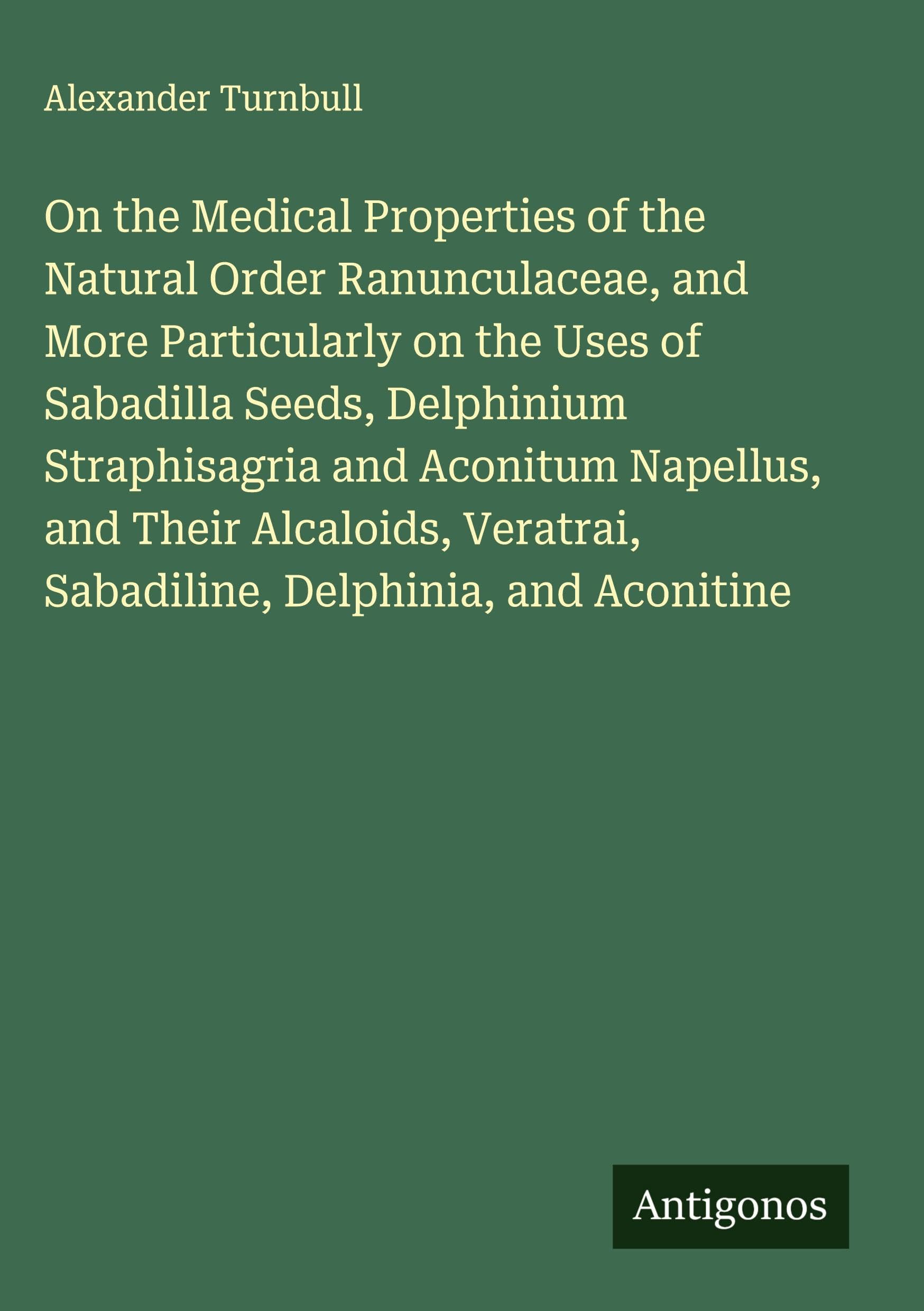 On the Medical Properties of the Natural Order Ranunculaceae, and More Particularly on the Uses of Sabadilla Seeds, Delphinium Straphisagria and Aconitum Napellus, and Their Alcaloids, Veratrai, Sabadiline, Delphinia, and Aconitine Classics