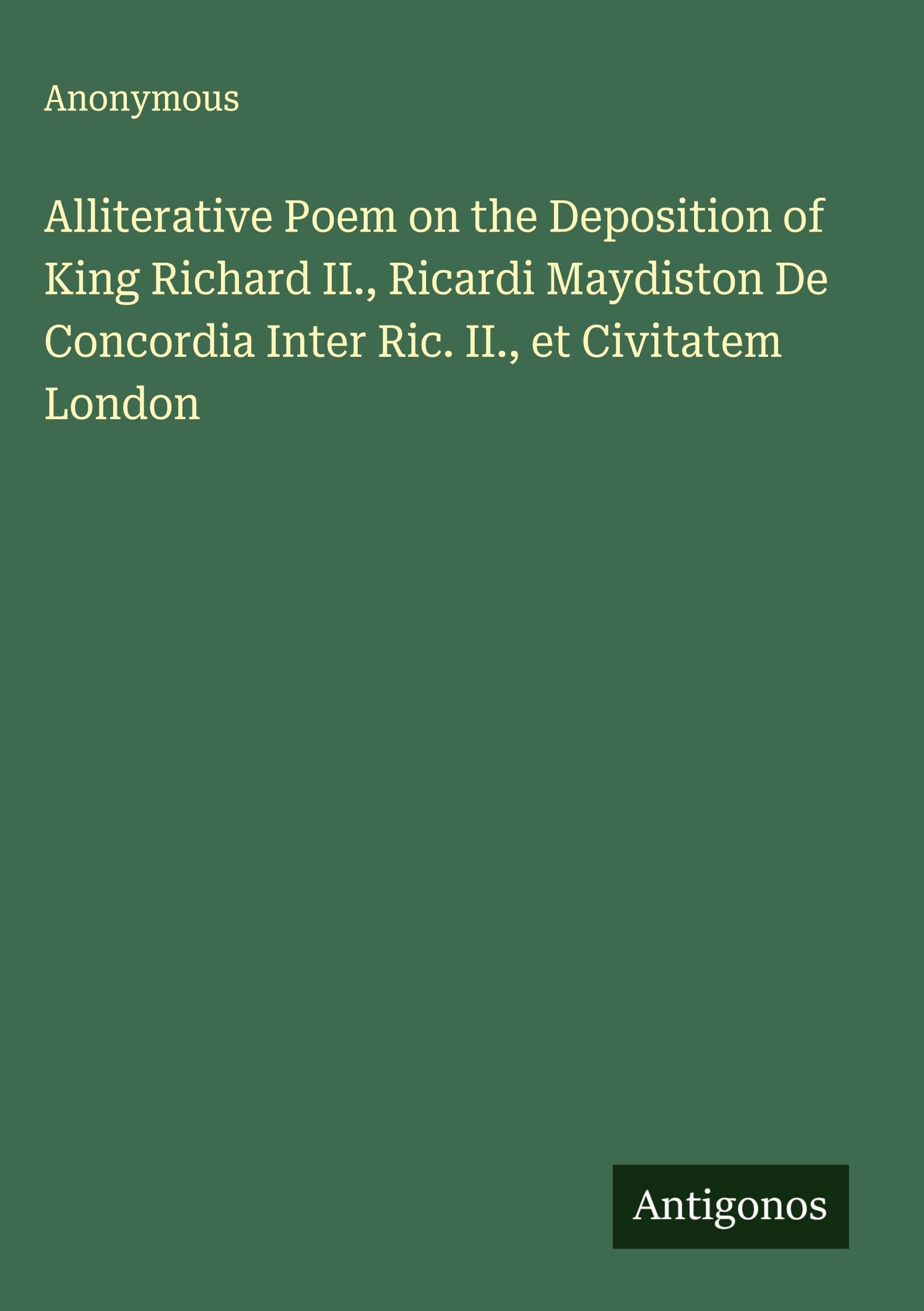 Alliterative Poem on the Deposition of King Richard II., Ricardi Maydiston De Concordia Inter Ric. II., et Civitatem London Classics