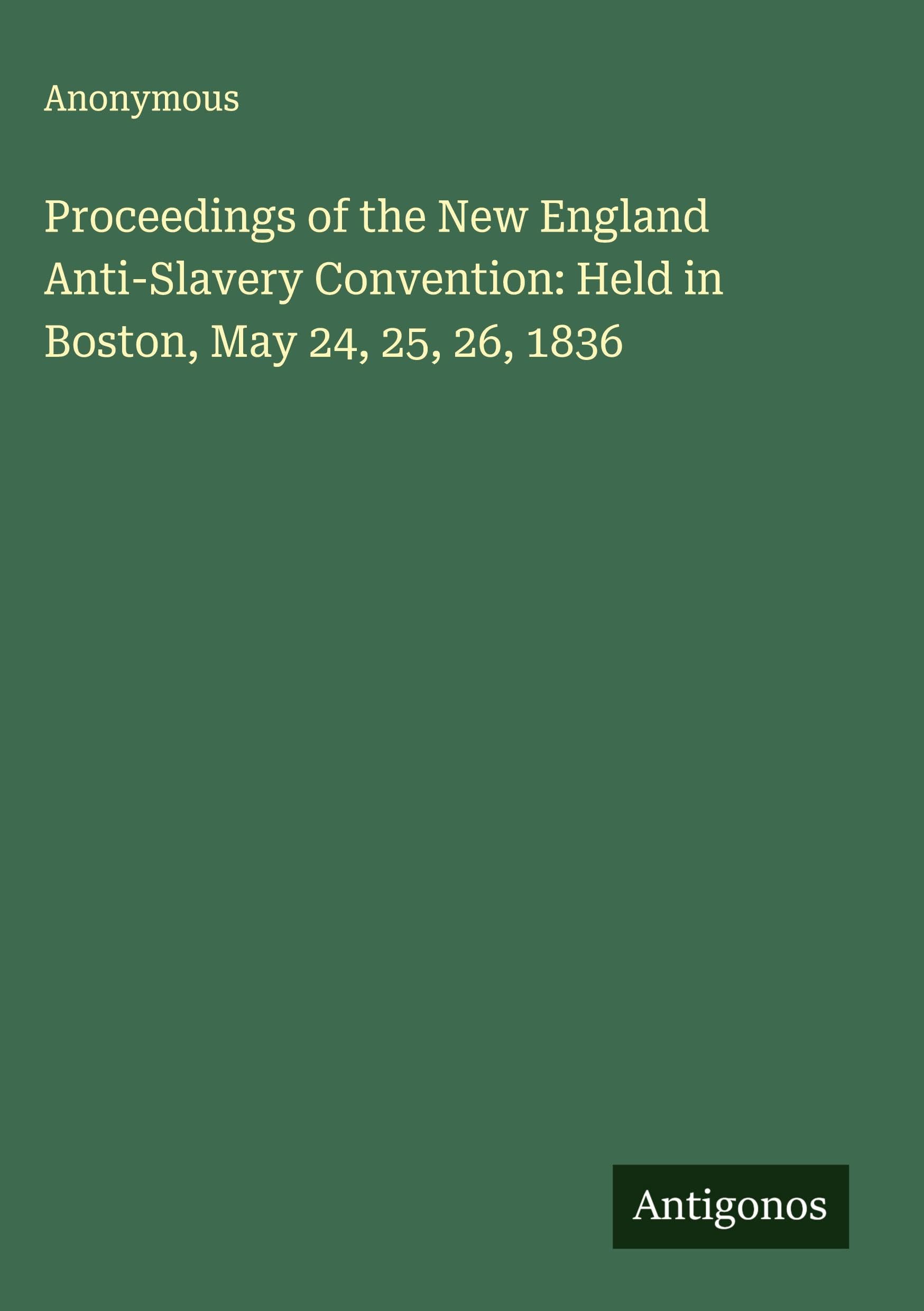 Proceedings of the New England Anti-Slavery Convention: Held in Boston, May 24, 25, 26, 1836 Classics