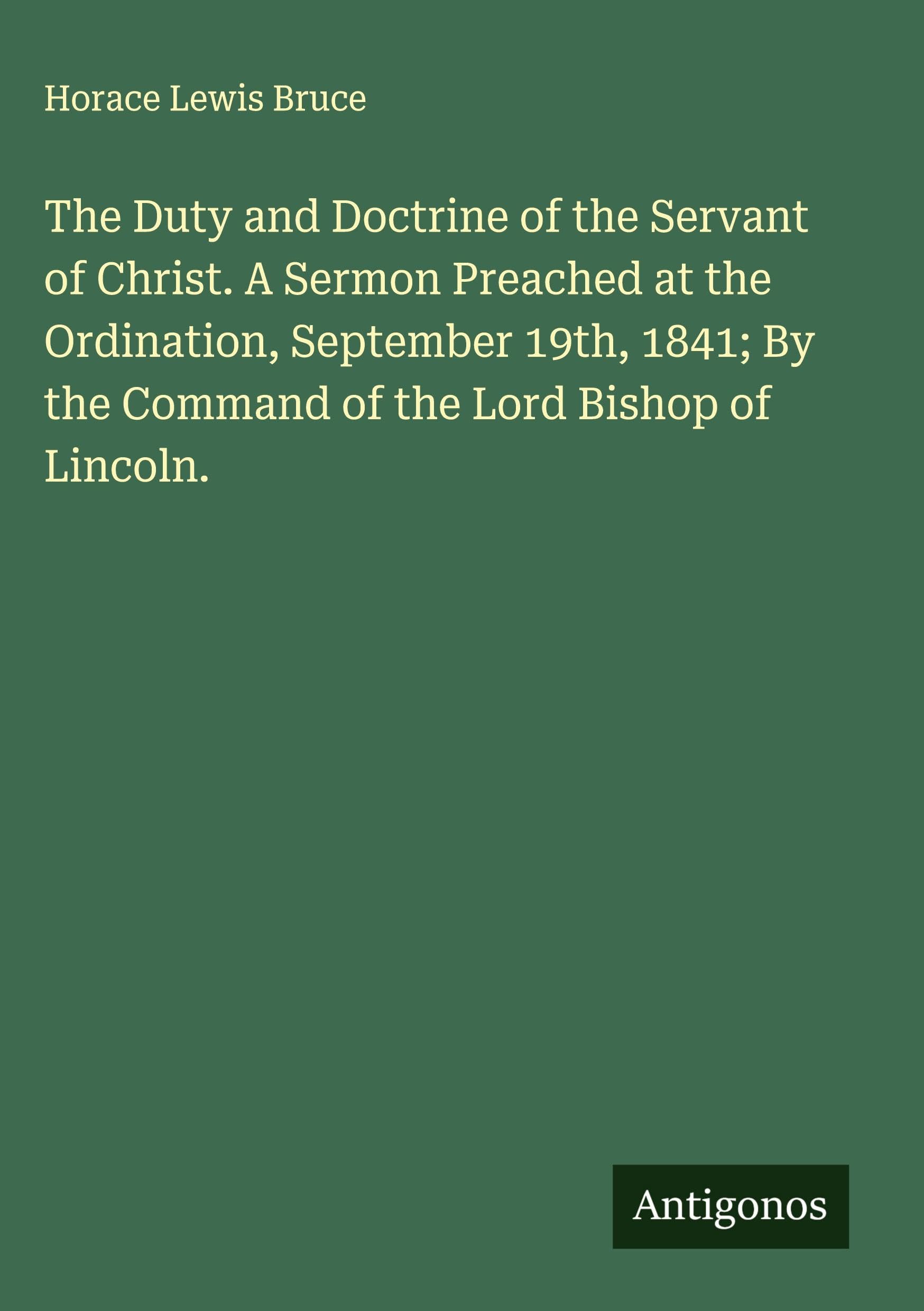 The Duty and Doctrine of the Servant of Christ. A Sermon Preached at the Ordination, September 19th, 1841; By the Command of the Lord Bishop of Lincoln. Classics