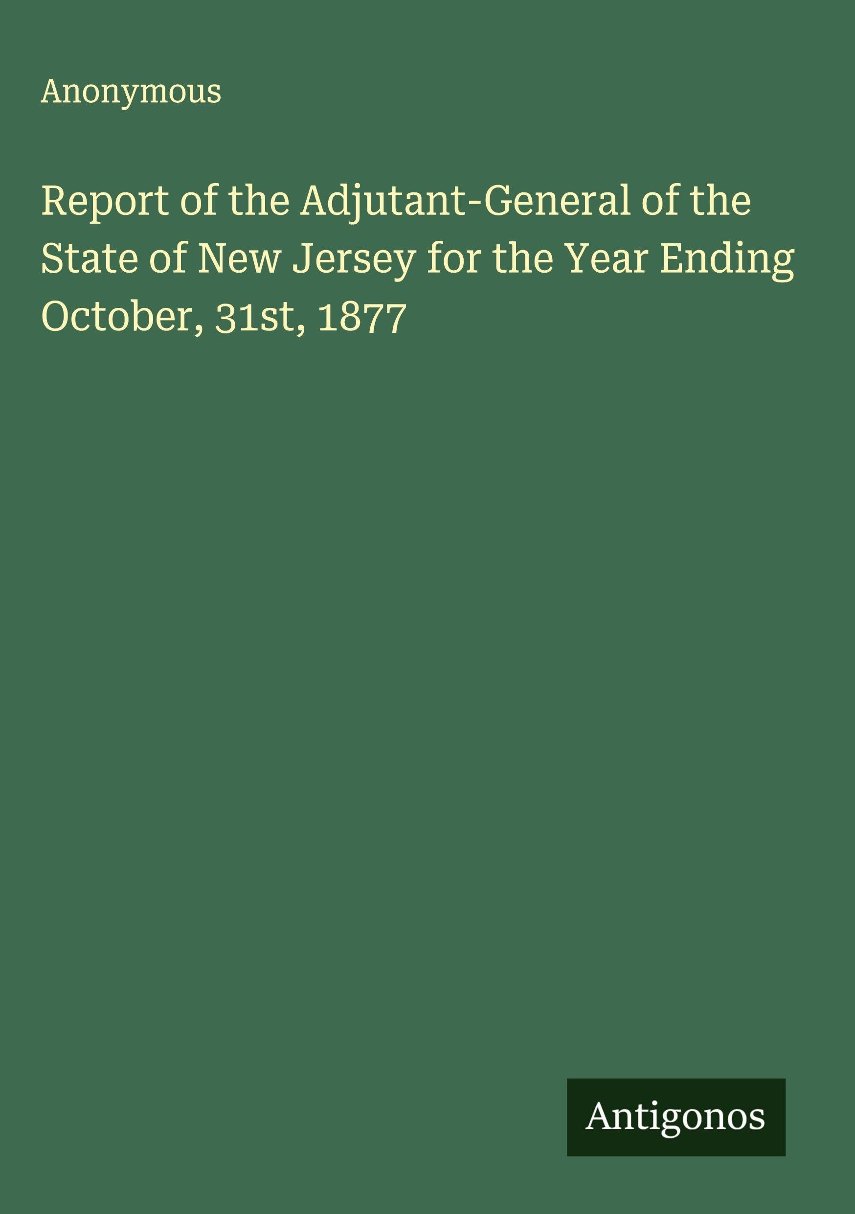 Report of the Adjutant-General of the State of New Jersey for the Year Ending October, 31st, 1877 Classics
