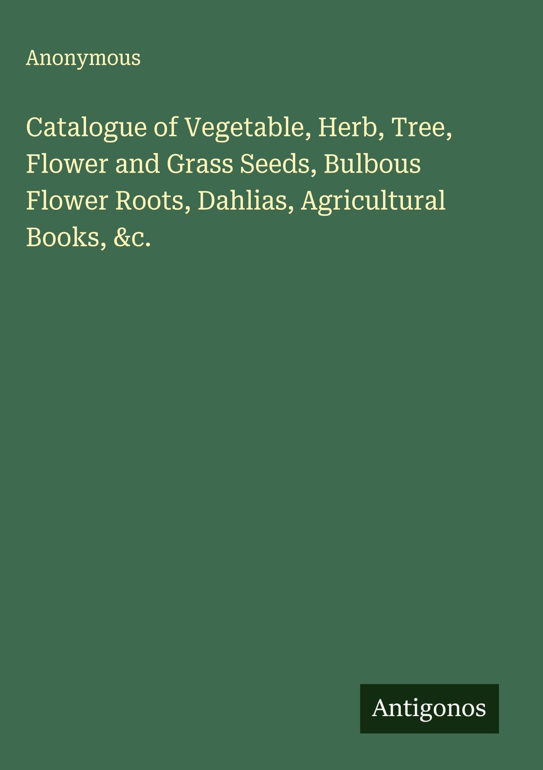 Catalogue of Vegetable, Herb, Tree, Flower and Grass Seeds, Bulbous Flower Roots, Dahlias, Agricultural Books, &c. Classics
