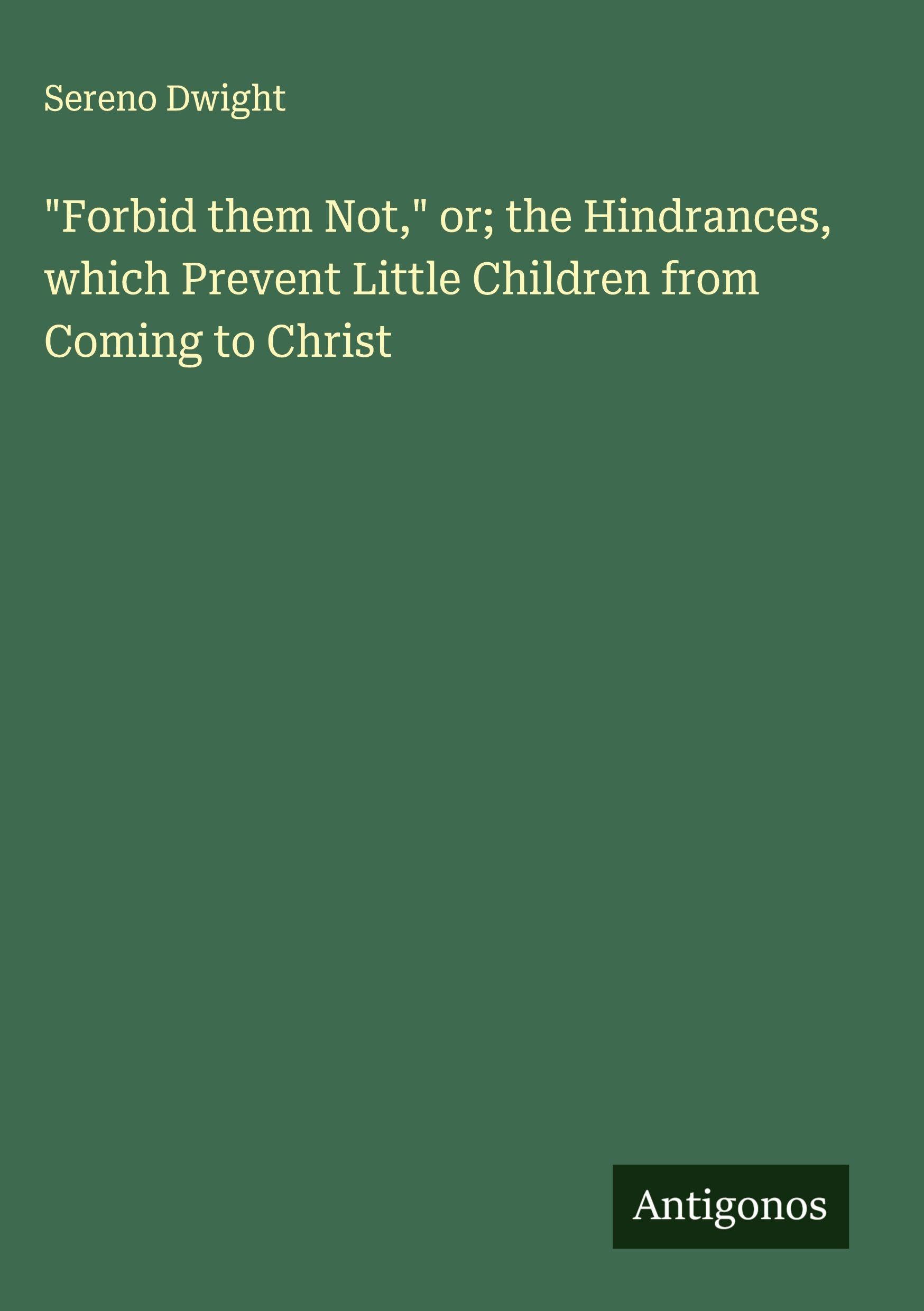 "Forbid them Not," or; the Hindrances, which Prevent Little Children from Coming to Christ Classics