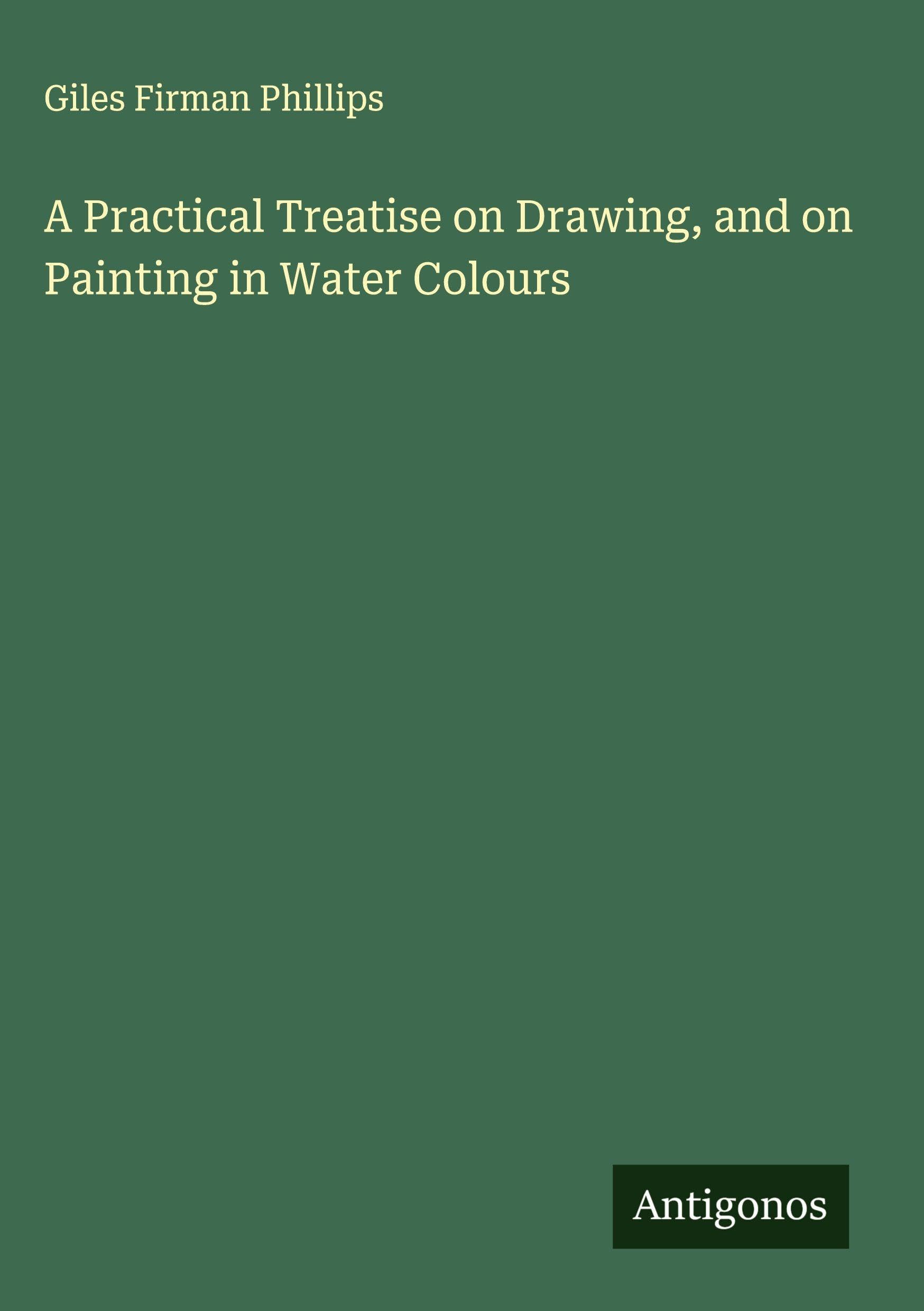 A Practical Treatise on Drawing, and on Painting in Water Colours Classics