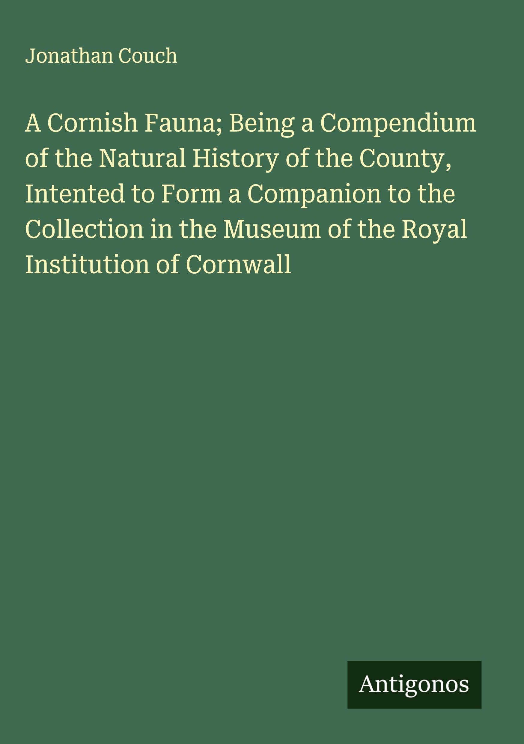A Cornish Fauna; Being a Compendium of the Natural History of the County, Intented to Form a Companion to the Collection in the Museum of the Royal Institution of Cornwall Classics
