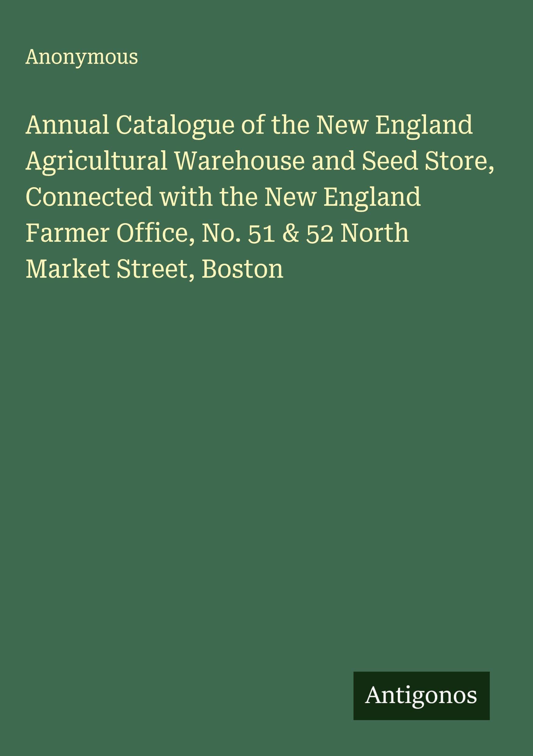 Annual Catalogue of the New England Agricultural Warehouse and Seed Store, Connected with the New England Farmer Office, No. 51 & 52 North Market Street, Boston Classics