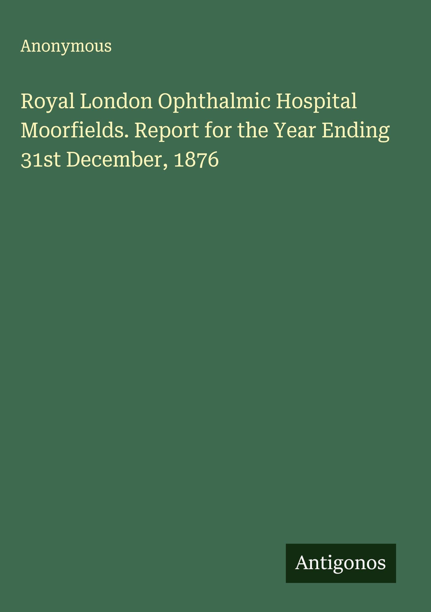 Royal London Ophthalmic Hospital Moorfields. Report for the Year Ending 31st December, 1876 Classics
