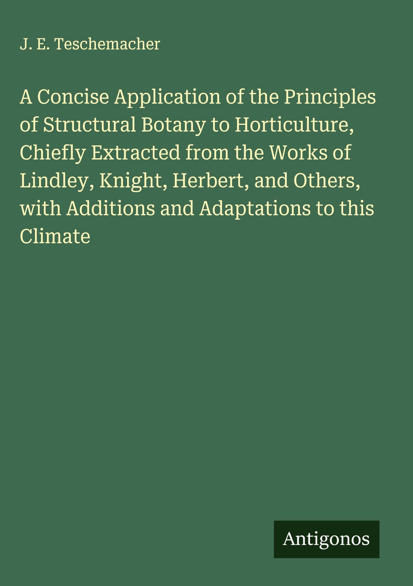 A Concise Application of the Principles of Structural Botany to Horticulture, Chiefly Extracted from the Works of Lindley, Knight, Herbert, and Others, with Additions and Adaptations to this Climate Classics