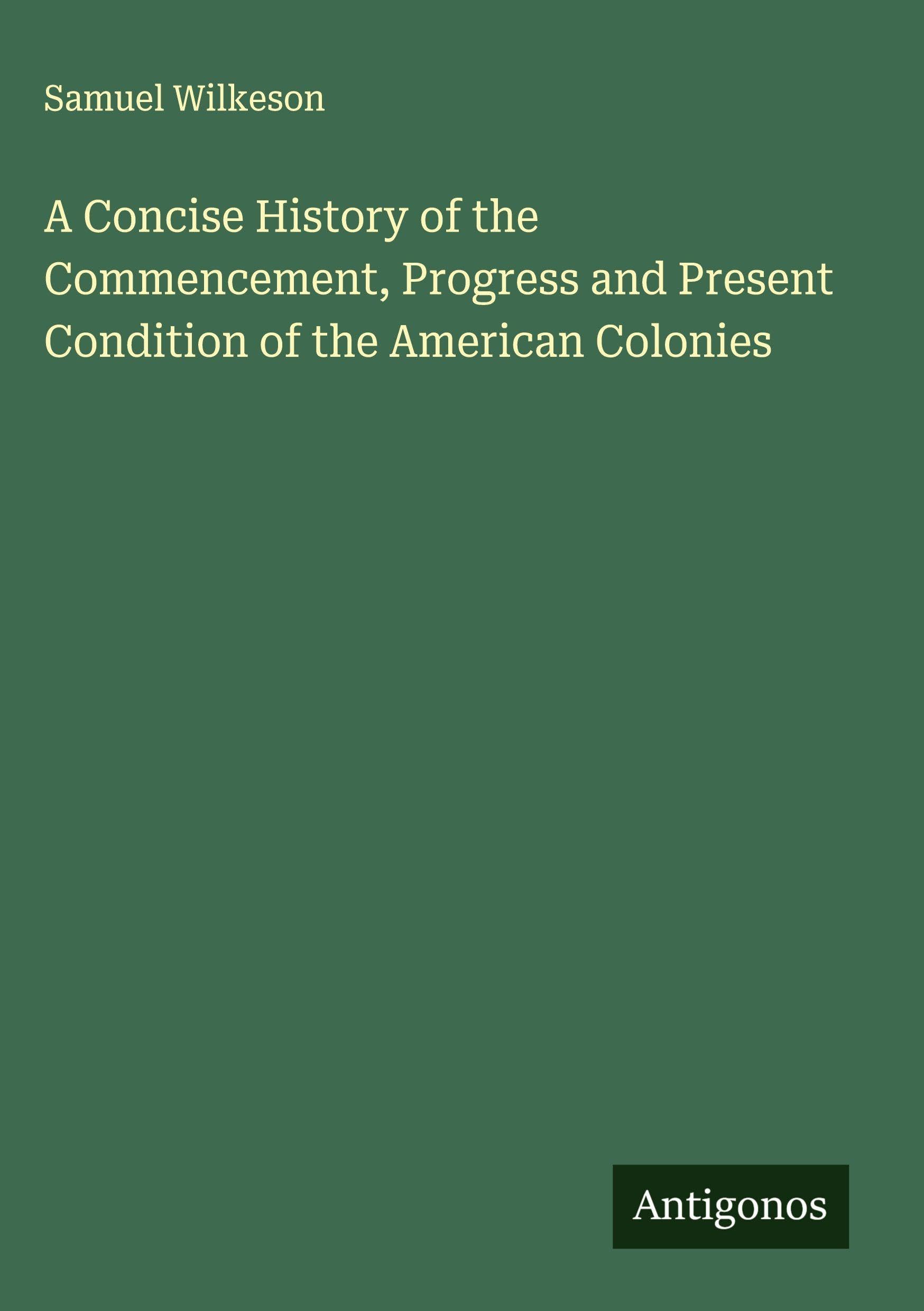 A Concise History of the Commencement, Progress and Present Condition of the American Colonies Classics