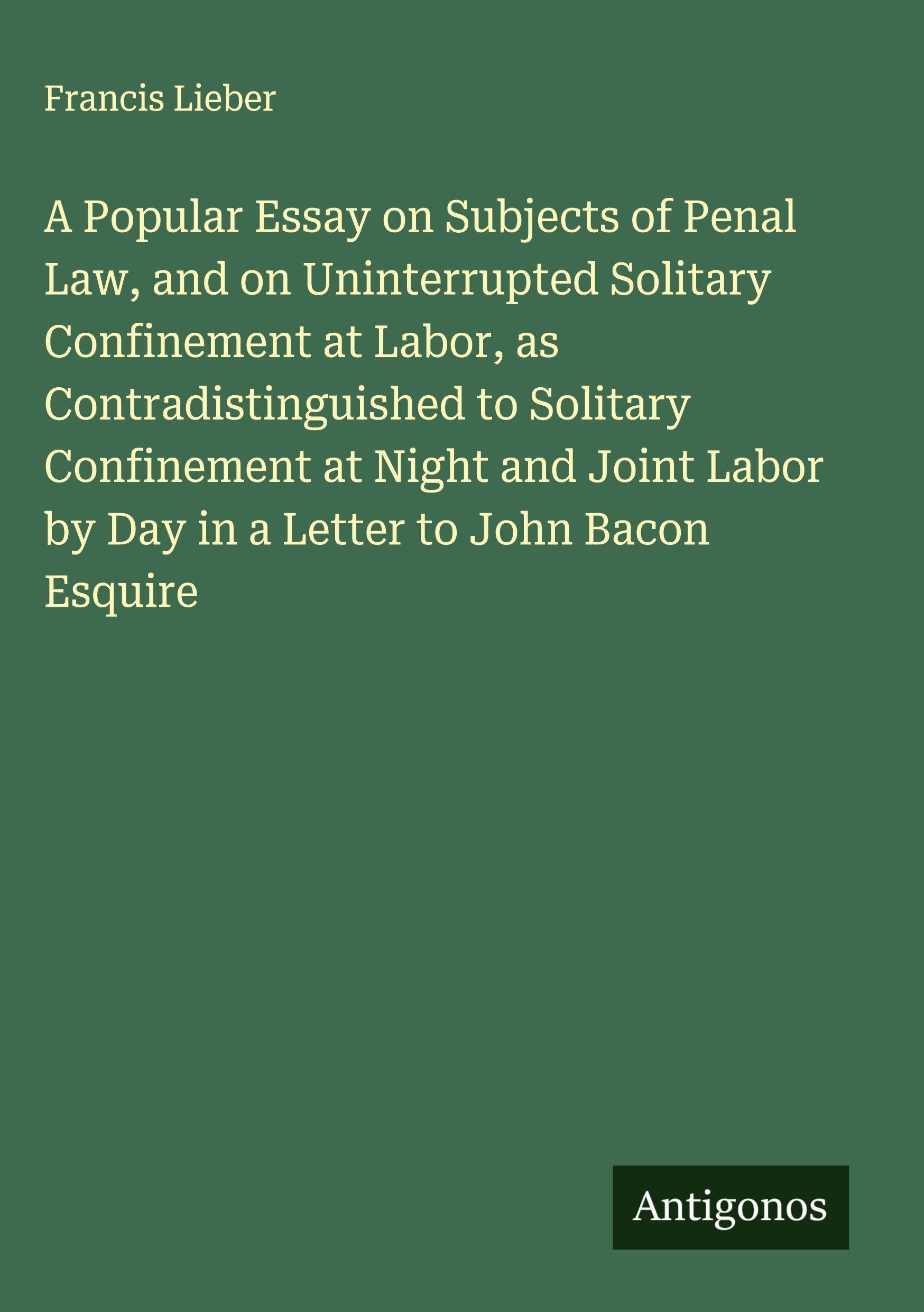 A Popular Essay on Subjects of Penal Law, and on Uninterrupted Solitary Confinement at Labor, as Contradistinguished to Solitary Confinement at Night and Joint Labor by Day in a Letter to John Bacon Esquire Classics