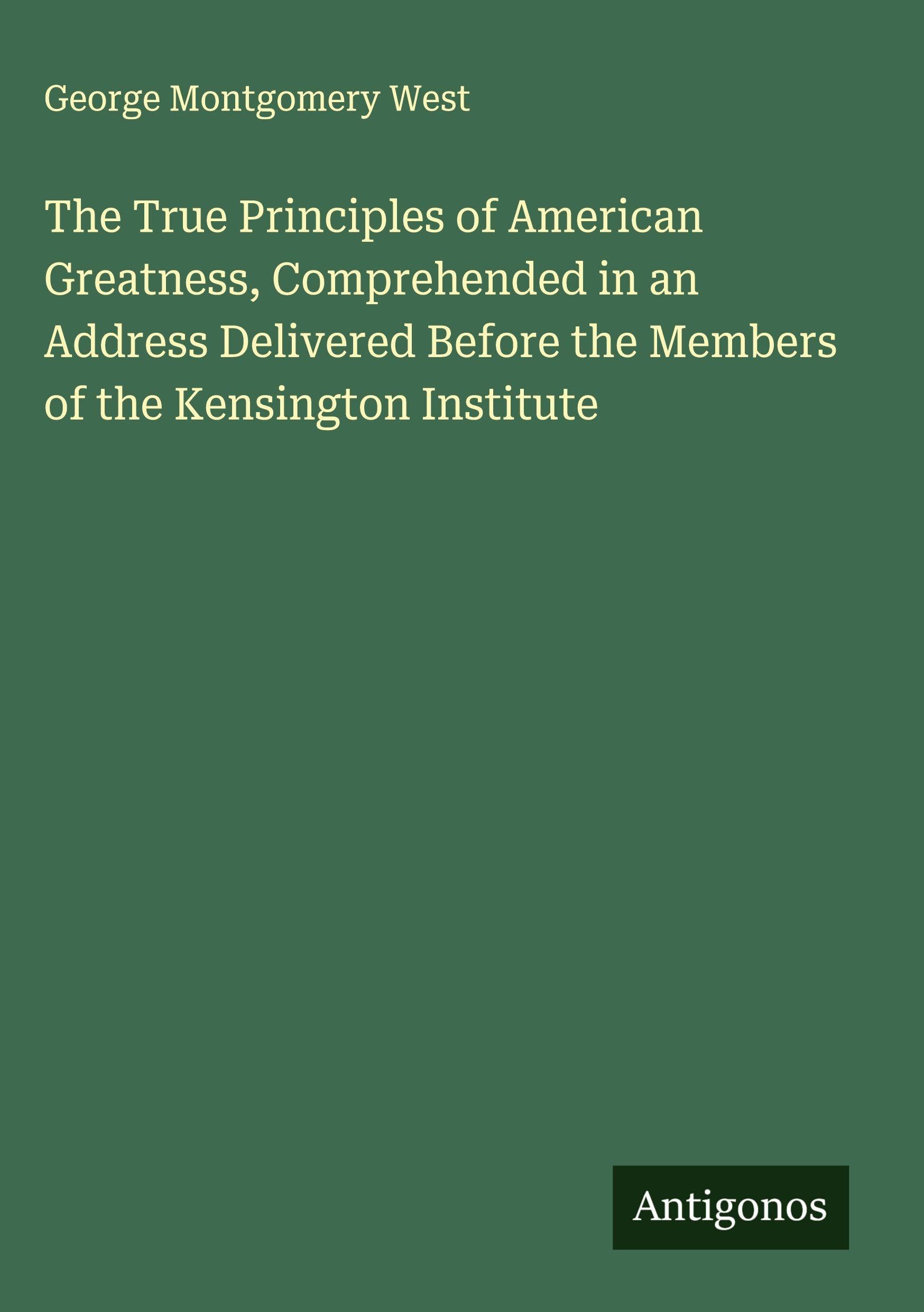 The True Principles of American Greatness, Comprehended in an Address Delivered Before the Members of the Kensington Institute Classics