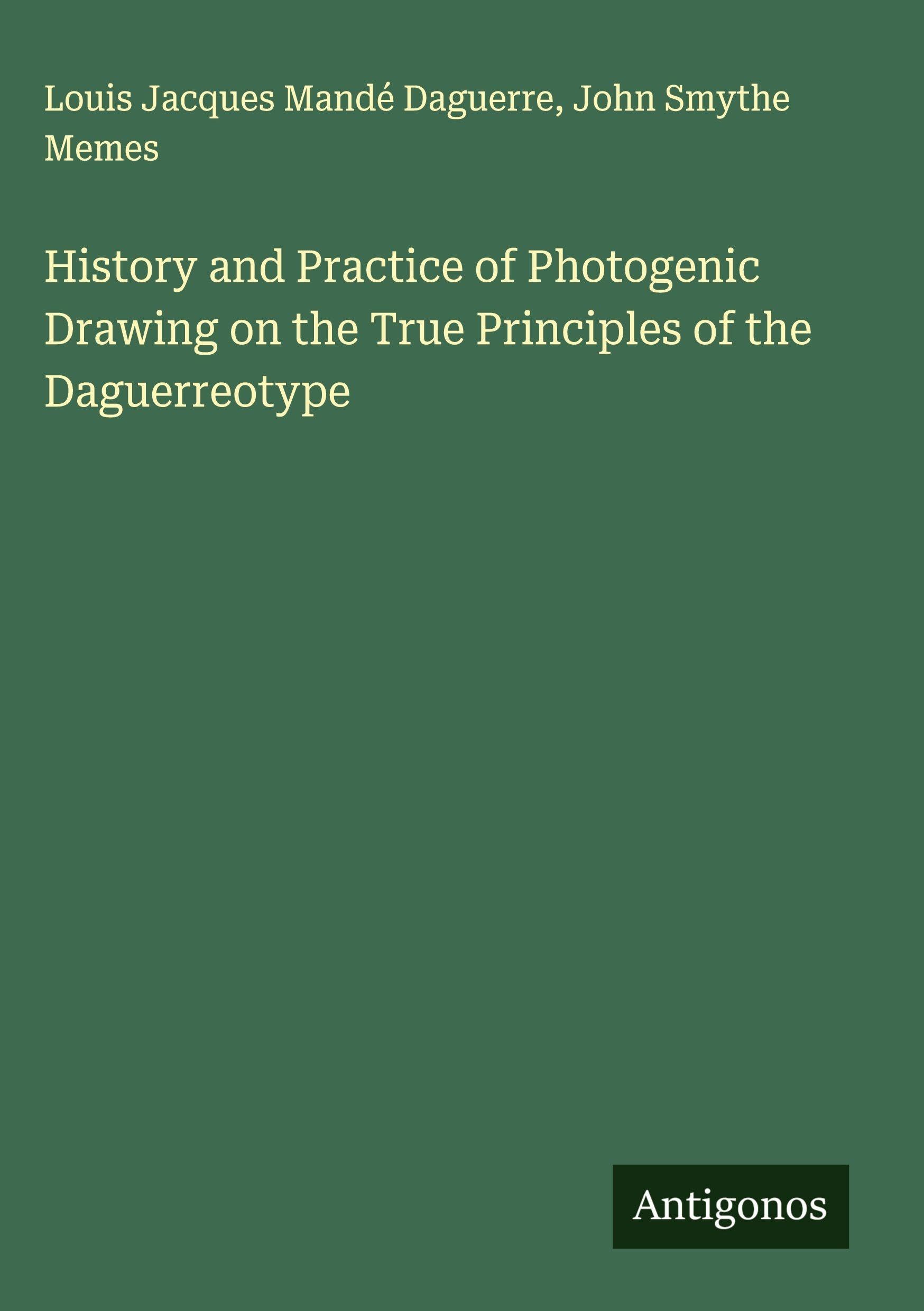 History and Practice of Photogenic Drawing on the True Principles of the Daguerreotype Classics
