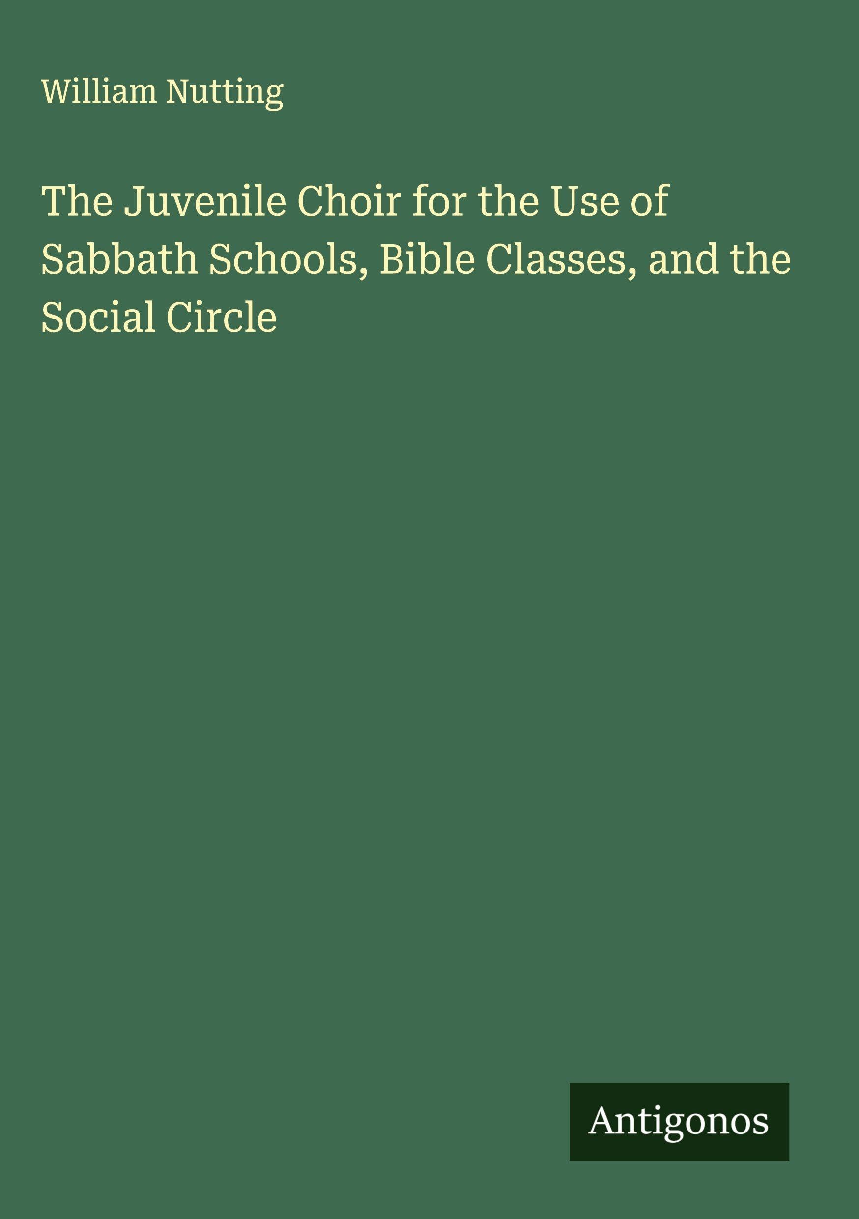 The Juvenile Choir for the Use of Sabbath Schools, Bible Classes, and the Social Circle Classics