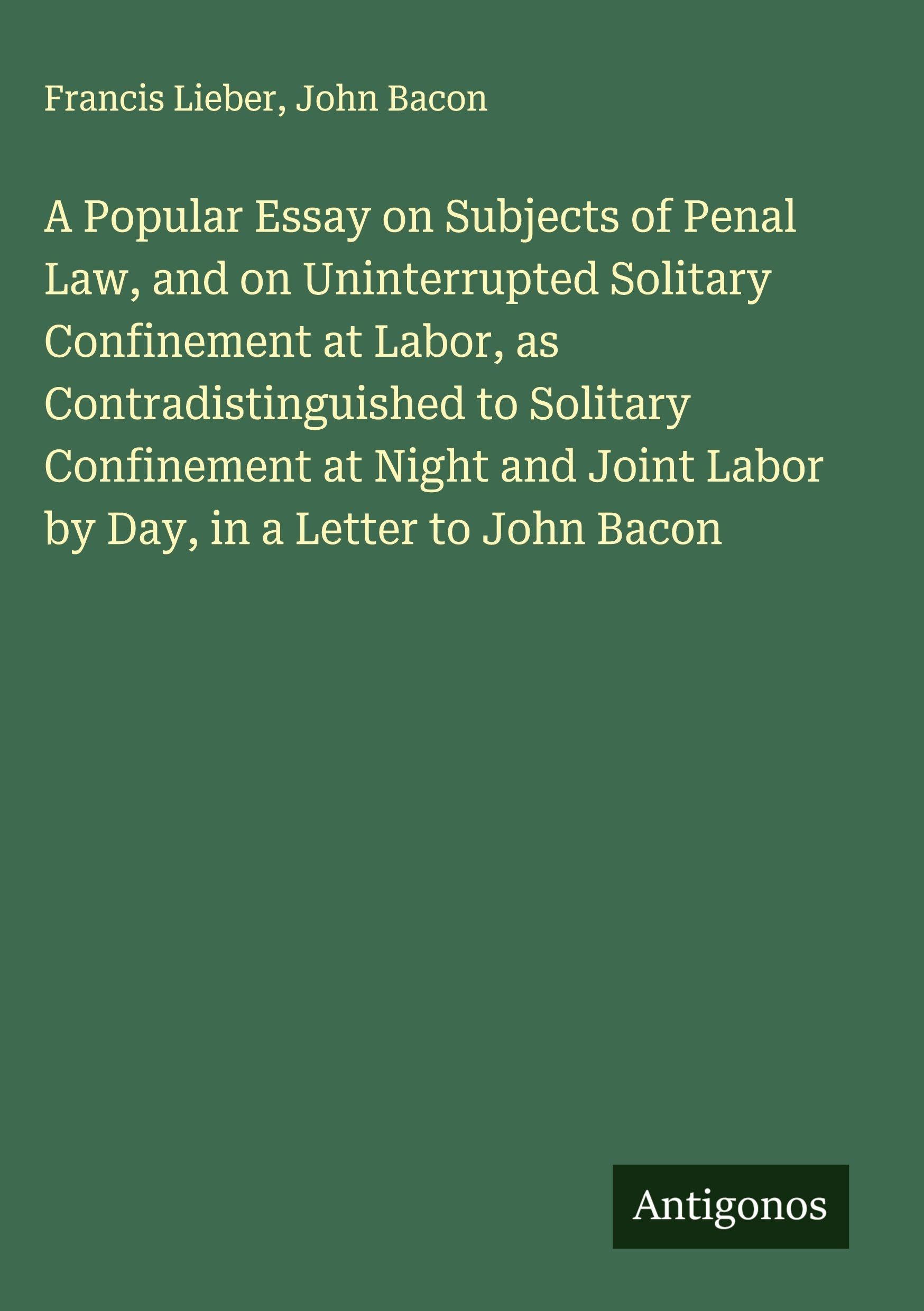 A Popular Essay on Subjects of Penal Law, and on Uninterrupted Solitary Confinement at Labor, as Contradistinguished to Solitary Confinement at Night and Joint Labor by Day, in a Letter to John Bacon Classics