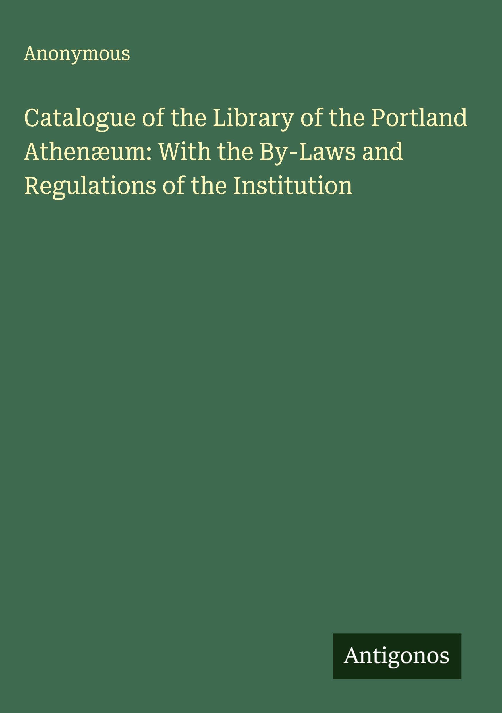 Catalogue of the Library of the Portland Athenæum: With the By-Laws and Regulations of the Institution Classics