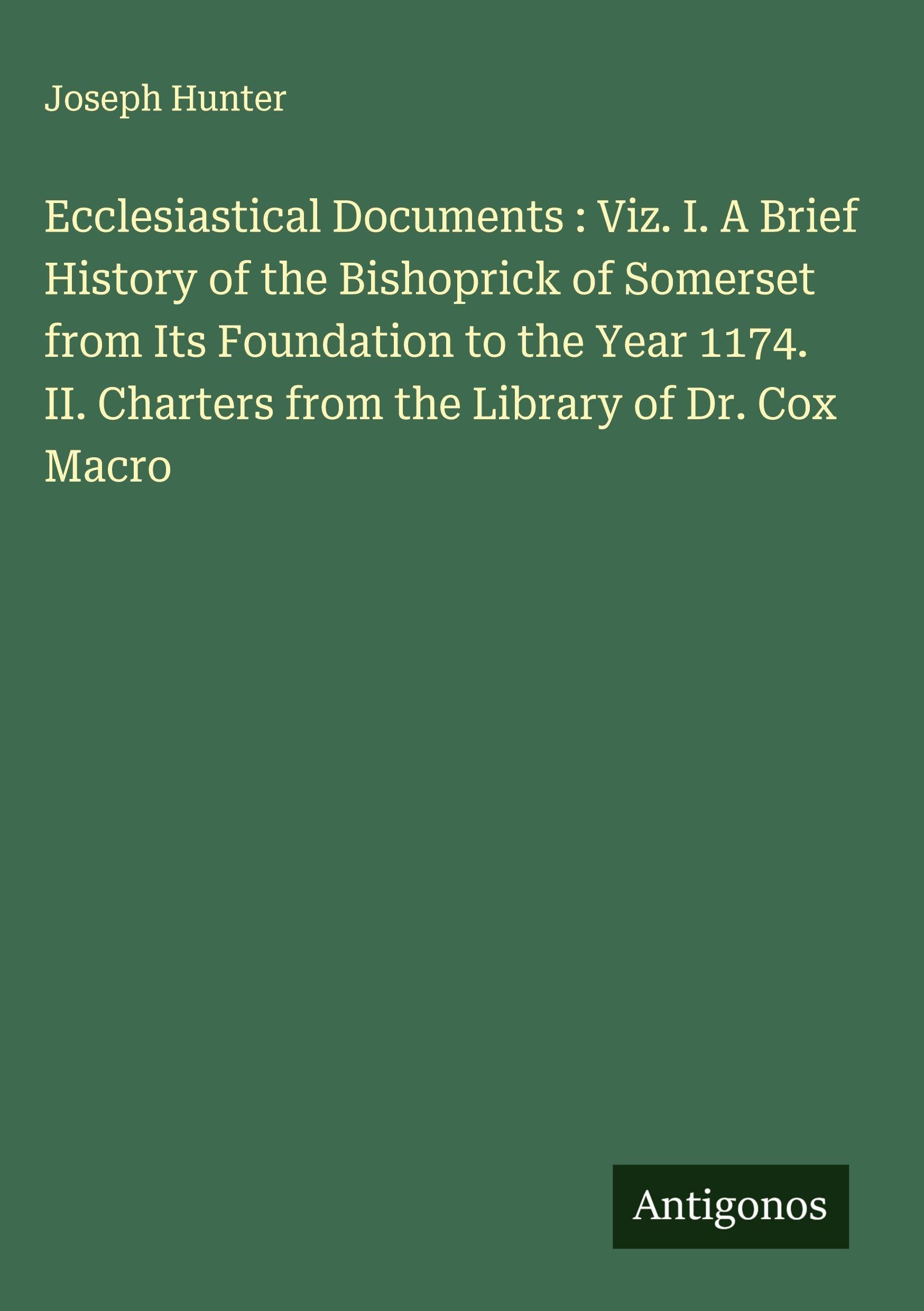 Ecclesiastical Documents : Viz. I. A Brief History of the Bishoprick of Somerset from Its Foundation to the Year 1174. II. Charters from the Library of Dr. Cox Macro Classics