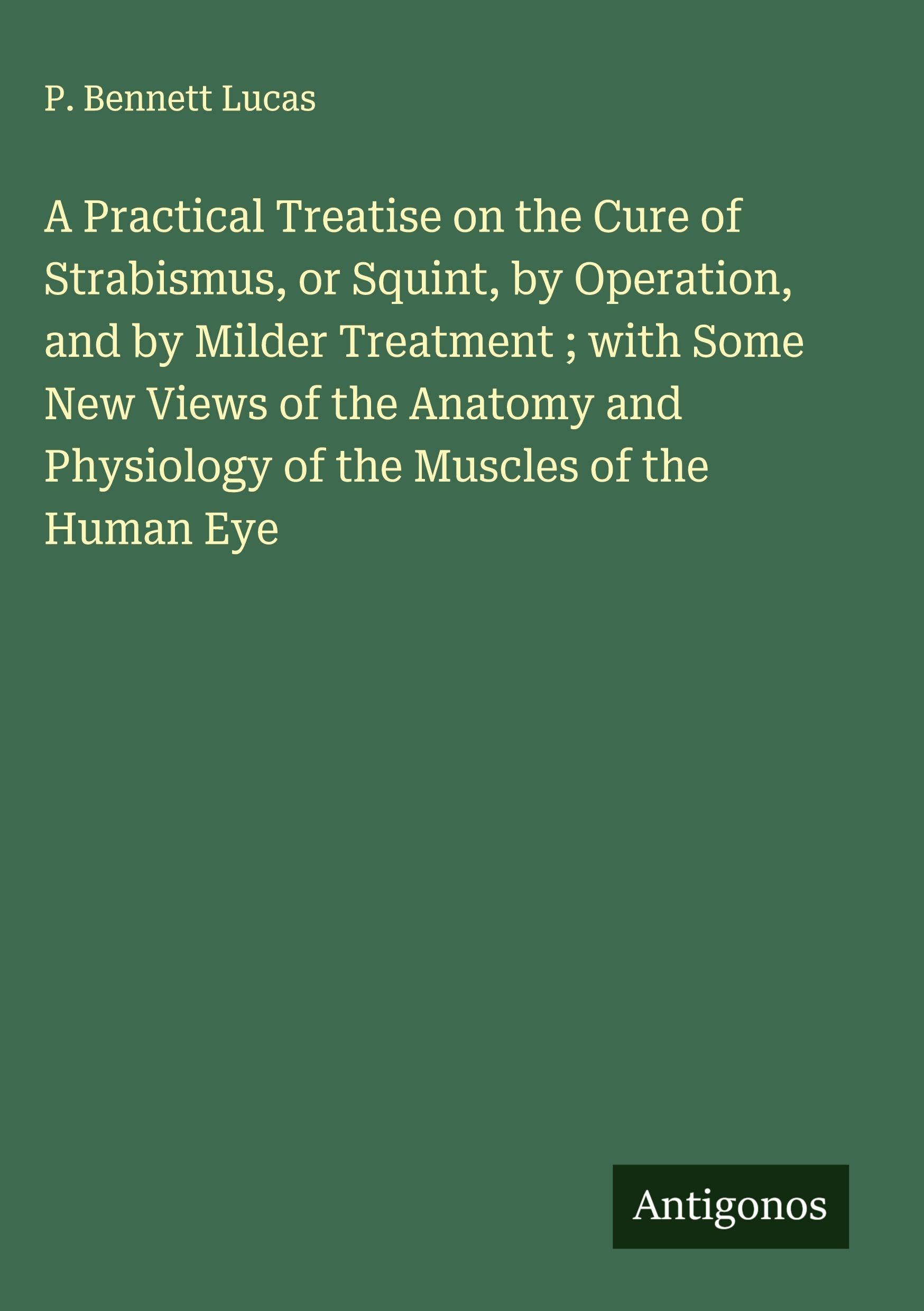 A Practical Treatise on the Cure of Strabismus, or Squint, by Operation, and by Milder Treatment ; with Some New Views of the Anatomy and Physiology of the Muscles of the Human Eye Classics