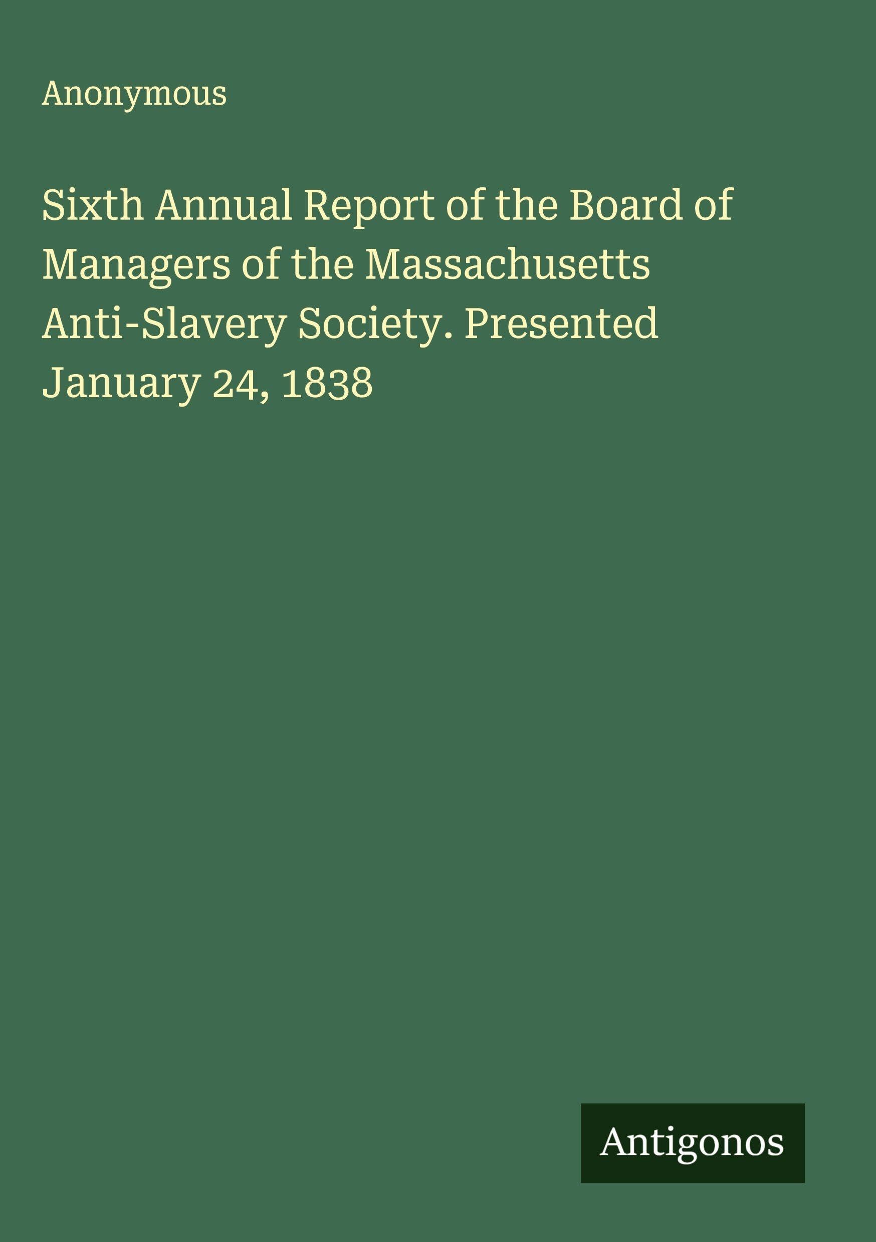 Sixth Annual Report of the Board of Managers of the Massachusetts Anti-Slavery Society. Presented January 24, 1838 Classics
