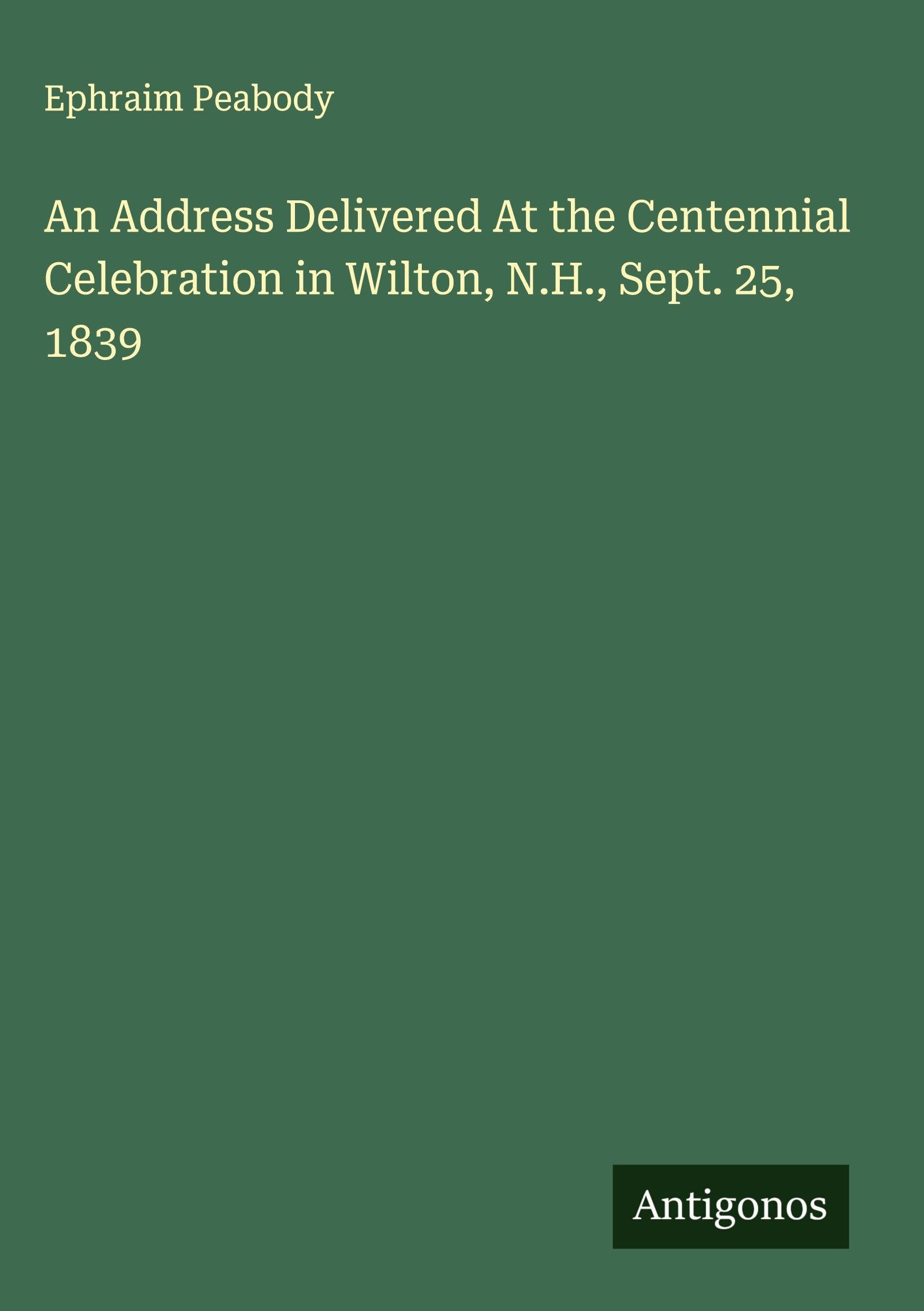 An Address Delivered At the Centennial Celebration in Wilton, N.H., Sept. 25, 1839 Classics