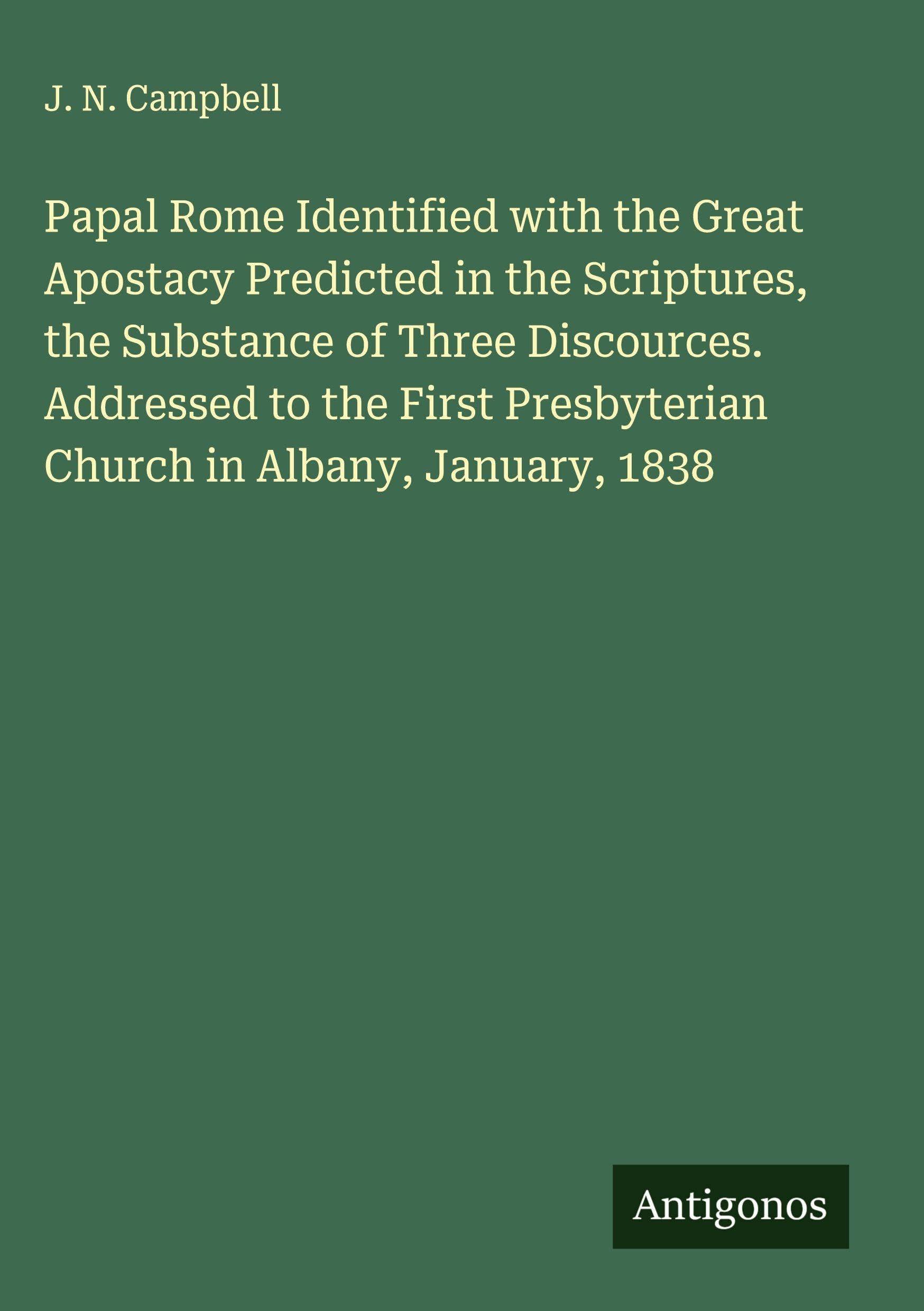 Papal Rome Identified with the Great Apostacy Predicted in the Scriptures, the Substance of Three Discources. Addressed to the First Presbyterian Church in Albany, January, 1838 Classics