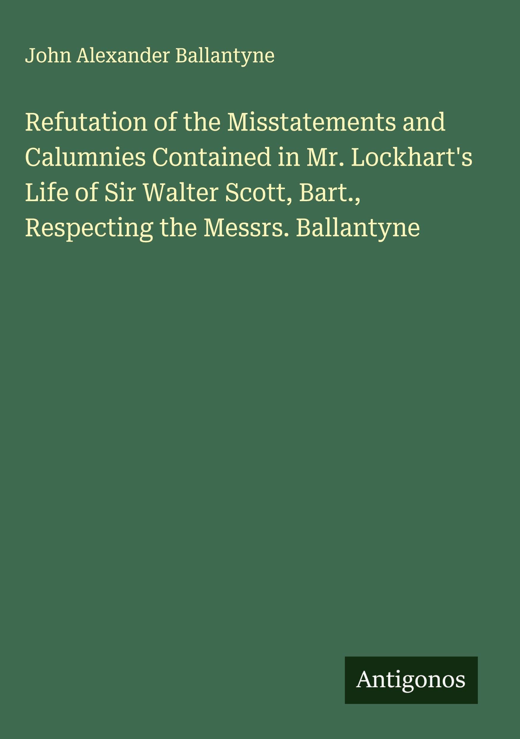 Refutation of the Misstatements and Calumnies Contained in Mr. Lockhart's Life of Sir Walter Scott, Bart., Respecting the Messrs. Ballantyne Classics