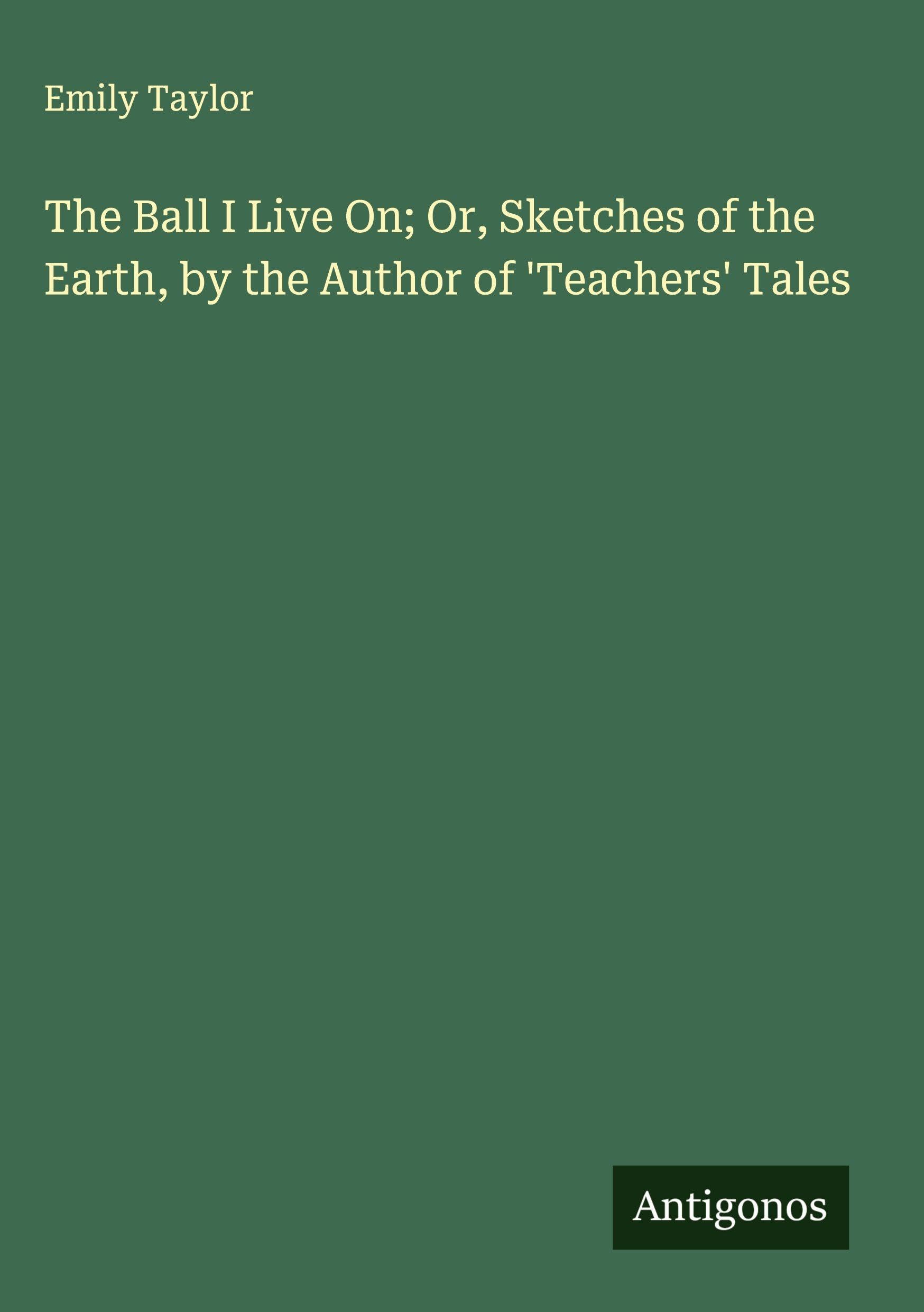 The Ball I Live On; Or, Sketches of the Earth, by the Author of 'Teachers' Tales Classics