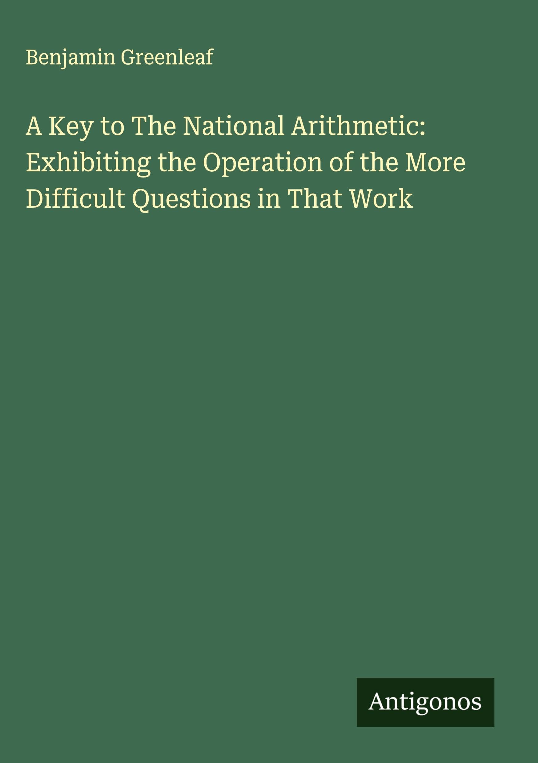 A Key to The National Arithmetic: Exhibiting the Operation of the More Difficult Questions in That Work Classics