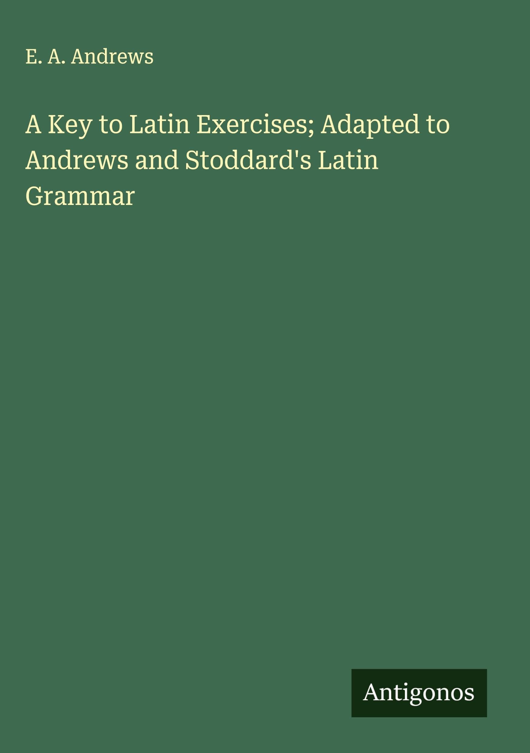 A Key to Latin Exercises; Adapted to Andrews and Stoddard's Latin Grammar Classics