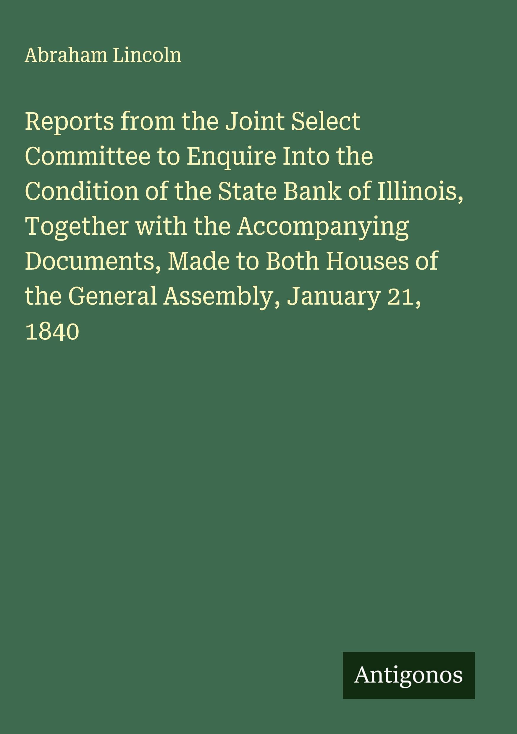 Reports from the Joint Select Committee to Enquire Into the Condition of the State Bank of Illinois, Together with the Accompanying Documents, Made to Both Houses of the General Assembly, January 21, 1840 Classics