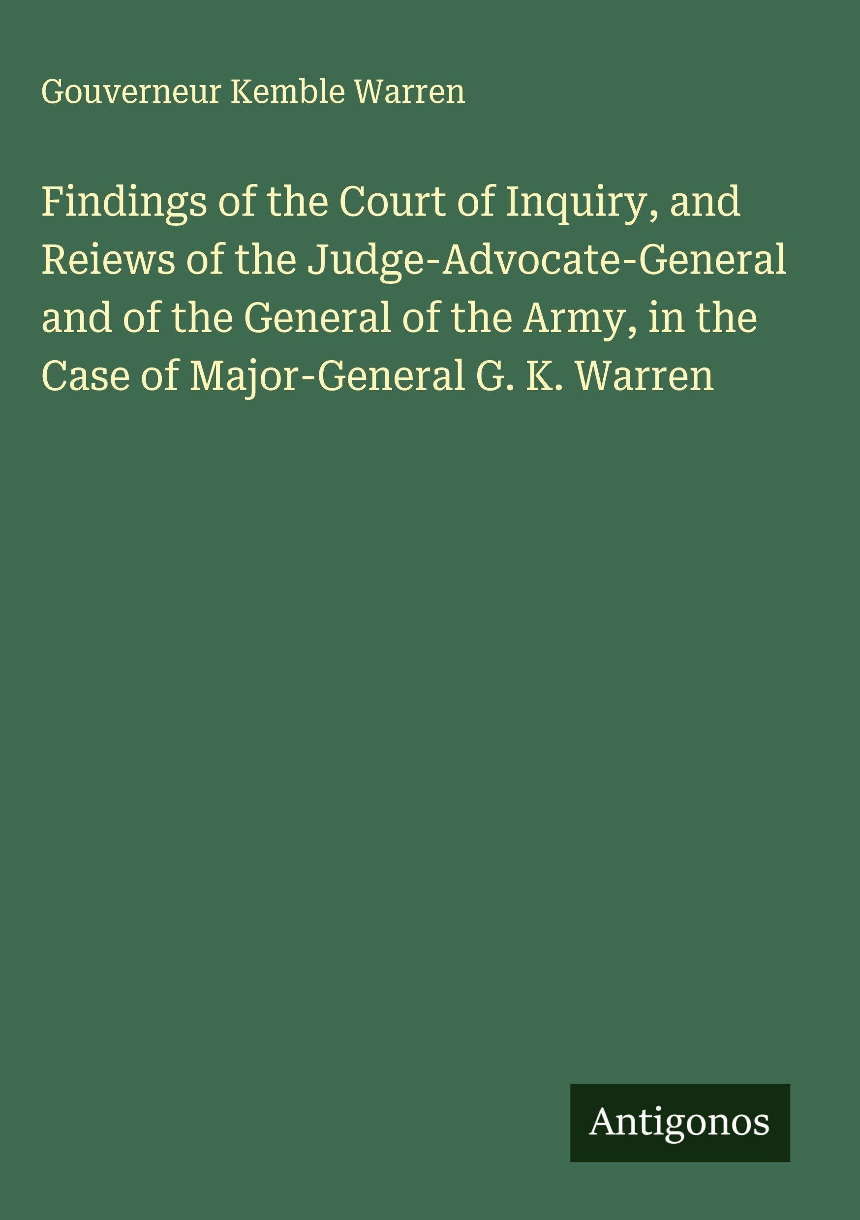 Findings of the Court of Inquiry, and Reiews of the Judge-Advocate-General and of the General of the Army, in the Case of Major-General G. K. Warren Classics
