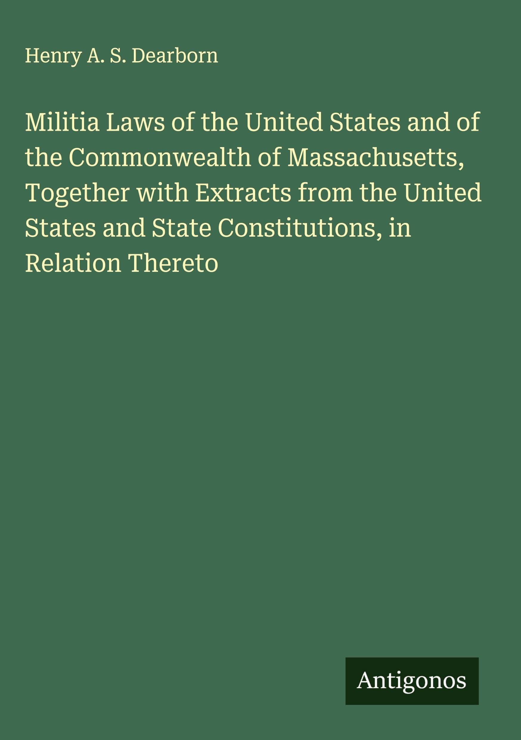 Militia Laws of the United States and of the Commonwealth of Massachusetts, Together with Extracts from the United States and State Constitutions, in Relation Thereto Classics